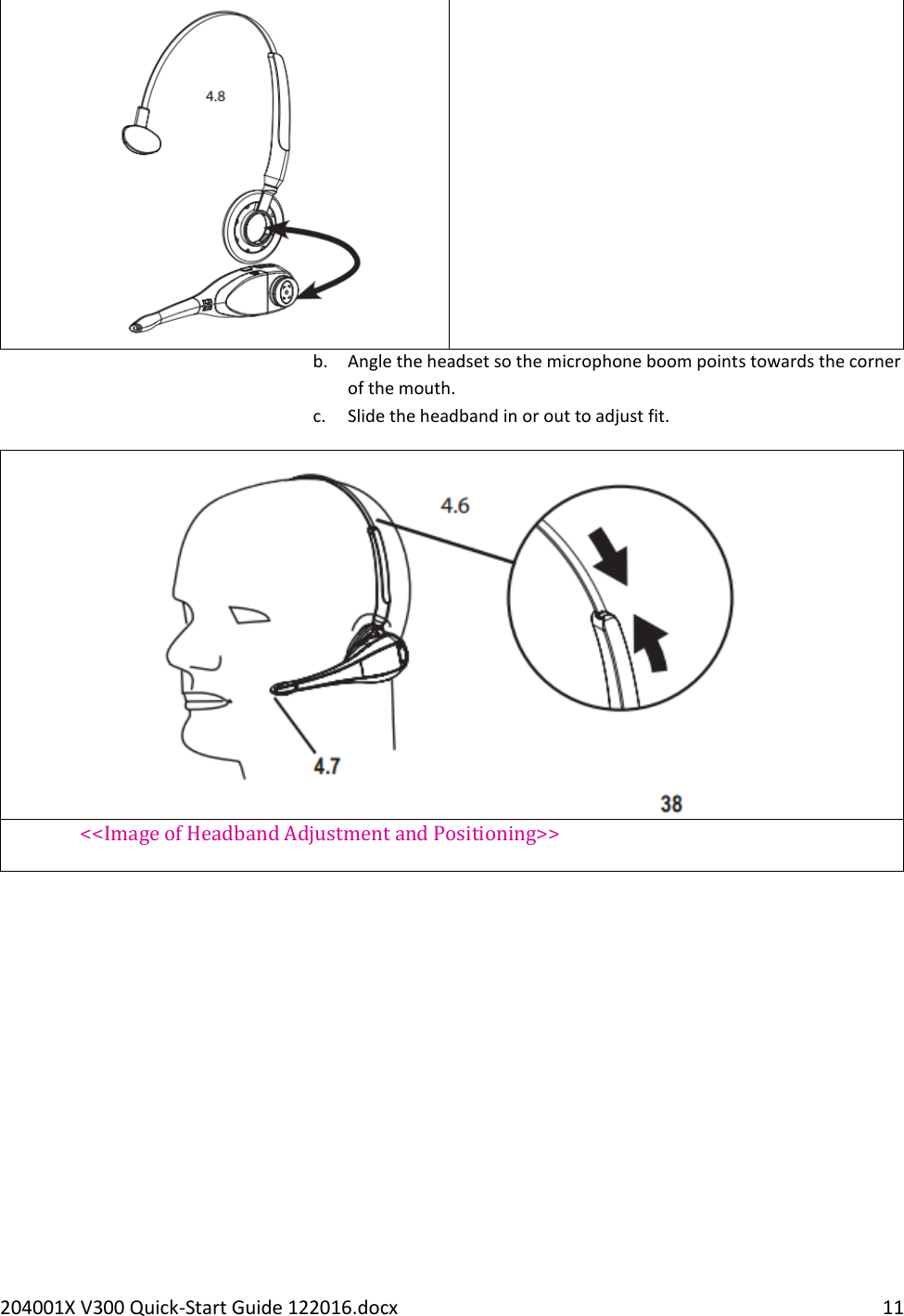 204001X V300 Quick-Start Guide 122016.docx    11  b. Angle the headset so the microphone boom points towards the corner of the mouth. c. Slide the headband in or out to adjust fit.  &lt;&lt;Image of Headband Adjustment and Positioning&gt;&gt;      