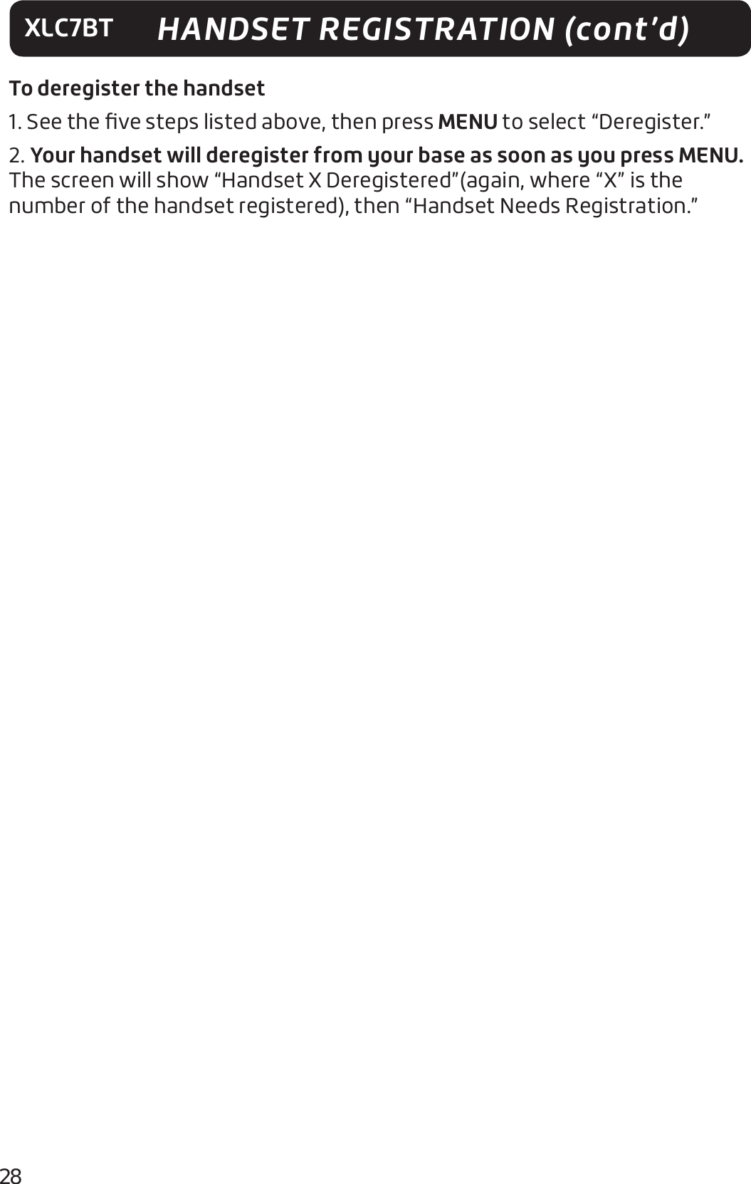 28XLC7BT HANDSET REGISTRATION (cont’d)To deregister the handset1. See the ﬁve steps listed above, then press MENU to select “Deregister.”2. Your handset will deregister from your base as soon as you press MENU. The screen will show “Handset X Deregistered”(again, where “X” is the number of the handset registered), then “Handset Needs Registration.”