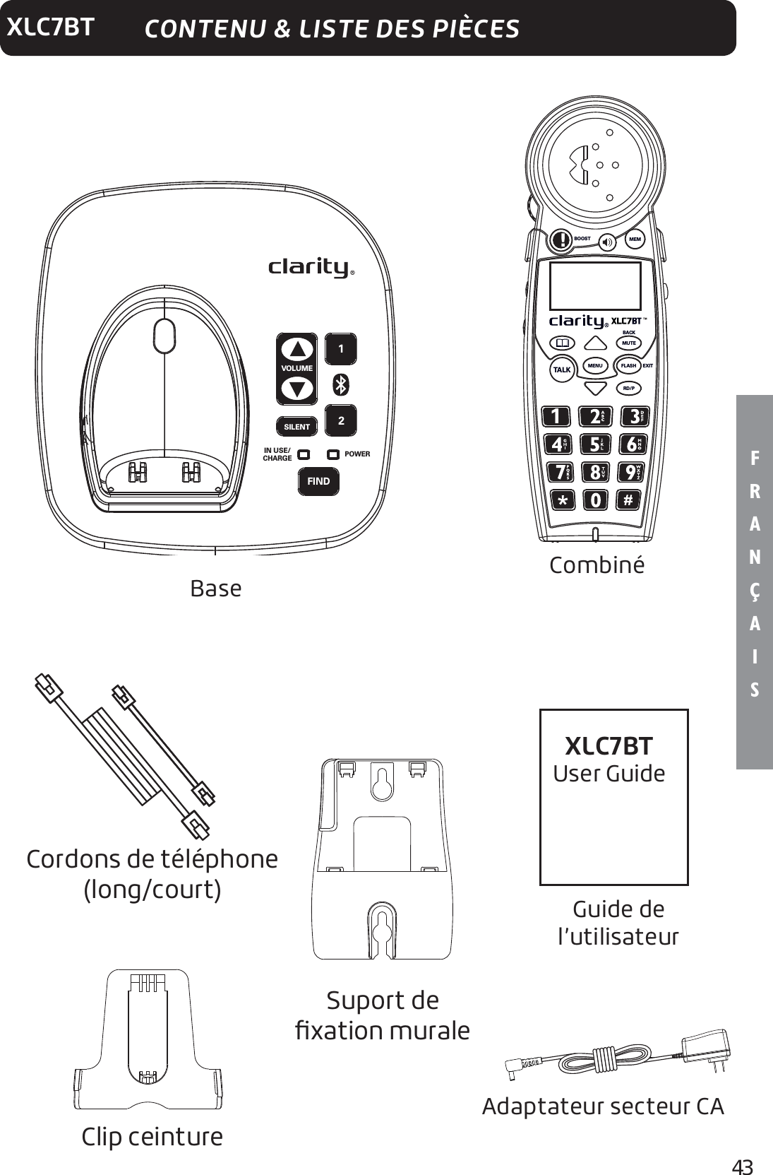 43F R A N Ç A I SXLC7BTBase CombinéAdaptateur secteur CAGuide de l’utilisateurIN USE/CHARGE POWERFIND21VOLUMESILENTMENUTAL K FLASH EXITMUTEBACKRD/P!;1BOOST MEMCONTENU &amp; LISTE DES PIÈCESCordons de téléphone (long/court)XLC7BTUser GuideSuport de ﬁxation muraleClip ceinture