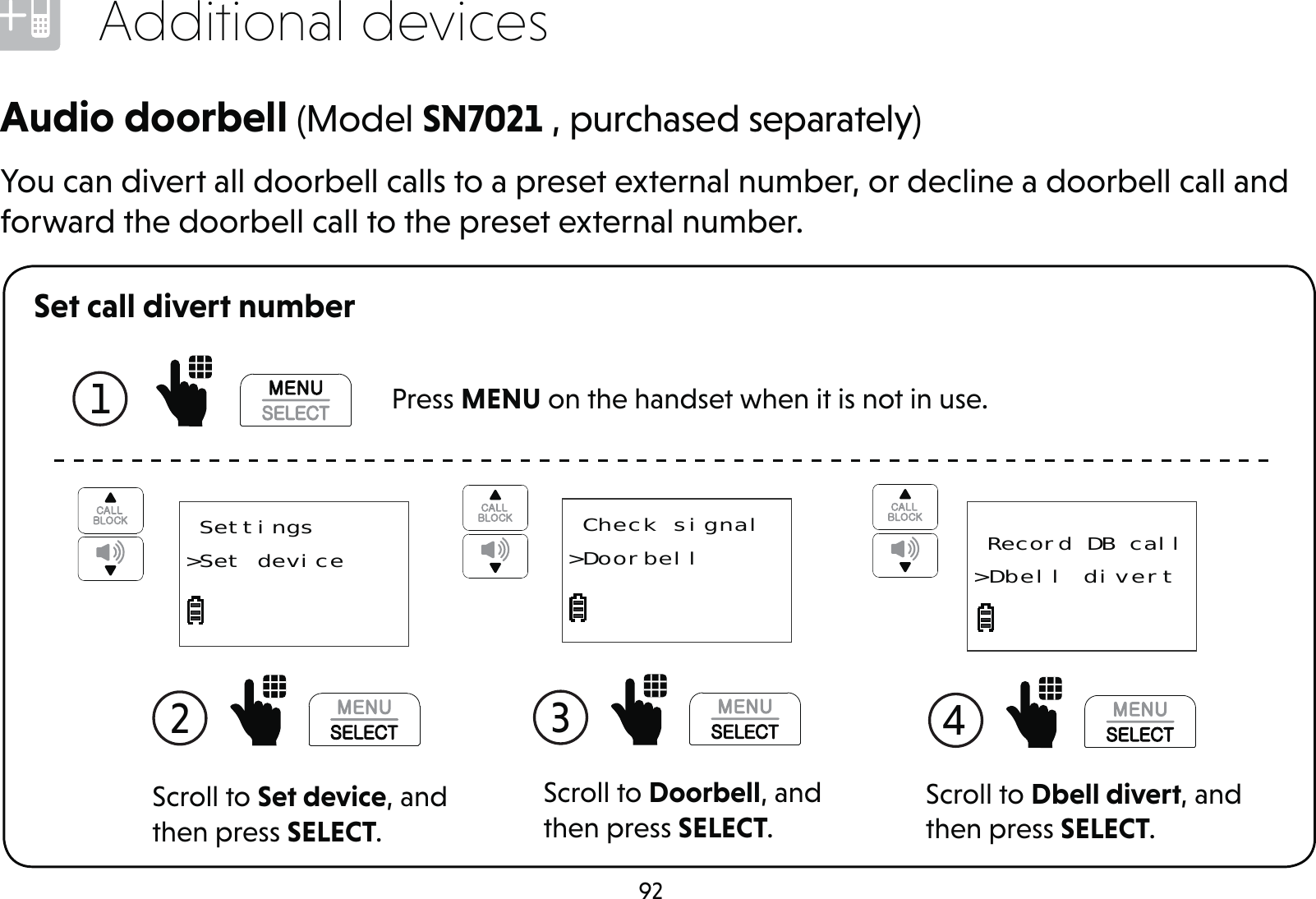 92Additional devicesSet call divert numberAudio doorbell (Model SN7021 , purchased separately)You can divert all doorbell calls to a preset external number, or decline a doorbell call and forward the doorbell call to the preset external number.Scroll to Doorbell, and then press SELECT.3  Check signal&gt;DoorbellScroll to Set device, and then press SELECT.2   Settings&gt;Set device  Record DB call&gt;Dbell divertScroll to Dbell divert, and then press SELECT.4 1   Press MENU on the handset when it is not in use.