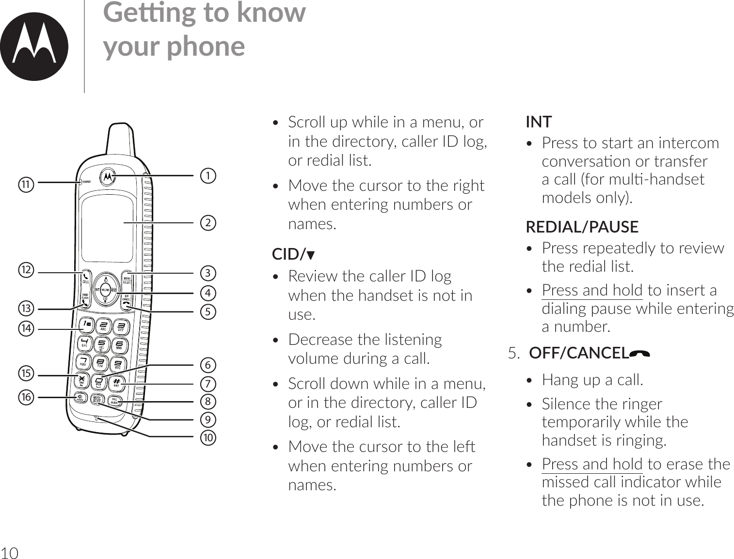 10  •  &quot;1uoѴѴr_bѴ;bm-l;mķouin the directory, caller ID log, or redial list.•  Move the cursor to the right _;m;m|;ubm]ml0;uvoum-l;vĺCID/•  Review the caller ID log when the handset is not in use.•  Decrease the listening oѴl;7ubm]-1-ѴѴĺ•  &quot;1uoѴѴ7om_bѴ;bm-l;mķor in the directory, caller ID log, or redial list.•  o;|_;1uvou|o|_;Ѵ;[_;m;m|;ubm]ml0;uvoum-l;vĺ INT•  u;vv|ov|-u|-mbm|;u1ol1om;uv-ঞomou|u-mv=;u-1-ѴѴŐ=oulѴঞŊ_-m7v;|lo7;ѴvomѴőĺREDIAL/PAUSE•  Press repeatedly to review the redial list.•  Press and hold to insert a dialing pause while entering -ml0;uĺ5.  OFF/CANCEL•  Hang up a call.•  Silence the ringer |;lrou-ubѴ_bѴ;|_;handset is ringing.•  Press and hold to erase the lbvv;71-ѴѴbm7b1-|ou_bѴ;the phone is not in use. ;মm]|ohmoour_om;12478351611121315106914