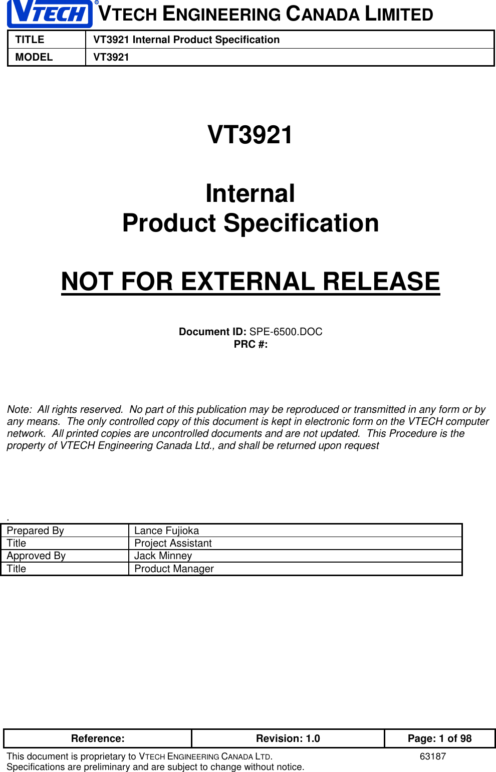 VTECH ENGINEERING CANADA LIMITEDTITLE VT3921 Internal Product SpecificationMODEL VT3921Reference: Revision: 1.0 Page: 1 of 98This document is proprietary to VTECH ENGINEERING CANADA LTD. 63187Specifications are preliminary and are subject to change without notice.VT3921InternalProduct SpecificationNOT FOR EXTERNAL RELEASEDocument ID: SPE-6500.DOCPRC #:Note:  All rights reserved.  No part of this publication may be reproduced or transmitted in any form or byany means.  The only controlled copy of this document is kept in electronic form on the VTECH computernetwork.  All printed copies are uncontrolled documents and are not updated.  This Procedure is theproperty of VTECH Engineering Canada Ltd., and shall be returned upon request.Prepared By Lance FujiokaTitle Project AssistantApproved By Jack MinneyTitle Product Manager