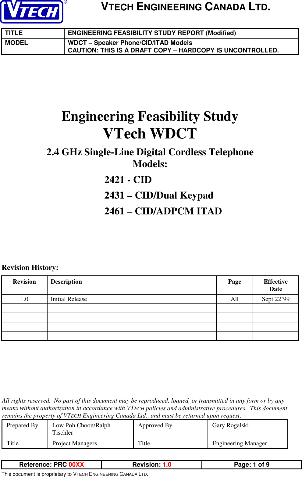 VTECH ENGINEERING CANADA LTD.TITLE ENGINEERING FEASIBILITY STUDY REPORT (Modified)MODEL WDCT – Speaker Phone/CID/ITAD ModelsCAUTION: THIS IS A DRAFT COPY – HARDCOPY IS UNCONTROLLED.Reference: PRC 00XX Revision: 1.0 Page: 1 of 9This document is proprietary to VTECH ENGINEERING CANADA LTD.Engineering Feasibility StudyVTech WDCT2.4 GHz Single-Line Digital Cordless TelephoneModels:2421 - CID2431 – CID/Dual Keypad2461 – CID/ADPCM ITADRevision History:Revision Description Page EffectiveDate1.0 Initial Release All Sept 22’99All rights reserved.  No part of this document may be reproduced, loaned, or transmitted in any form or by anymeans without authorization in accordance with VTECH policies and administrative procedures.  This documentremains the property of VTECH Engineering Canada Ltd., and must be returned upon request.Prepared By Low Poh Choon/RalphTischler Approved By Gary RogalskiTitle Project Managers Title Engineering Manager
