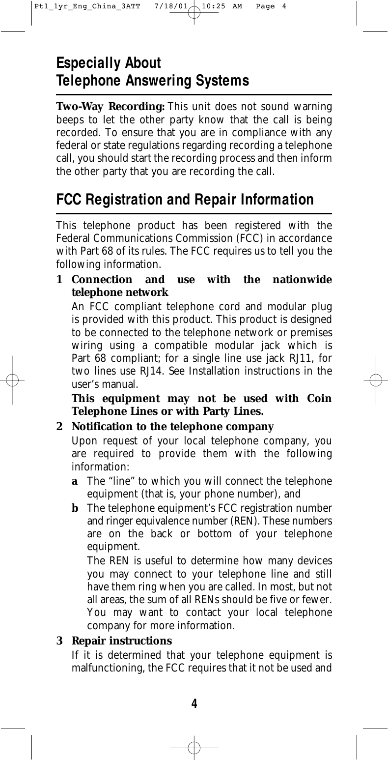 4Especially About Telephone Answering SystemsTwo-Way Recording: This unit does not sound warningbeeps to let the other party know that the call is beingrecorded. To ensure that you are in compliance with anyfederal or state regulations regarding recording a telephonecall, you should start the recording process and then informthe other party that you are recording the call.FCC Registration and Repair InformationThis telephone product has been registered with theFederal Communications Commission (FCC) in accordancewith Part 68 of its rules. The FCC requires us to tell you thefollowing information.1 Connection and use with the nationwide telephone networkAn FCC compliant telephone cord and modular plug is provided with this product. This product is designedto be connected to the telephone network or premiseswiring using a compatible modular jack which is Part 68 compliant; for a single line use jack RJ11, fortwo lines use RJ14. See Installation instructions in theuser’s manual.This equipment may not be used with CoinTelephone Lines or with Party Lines.2 Notification to the telephone companyUpon request of your local telephone company, you are required to provide them with the following information:aThe “line” to which you will connect the telephoneequipment (that is, your phone number), andbThe telephone equipment’s FCC registration numberand ringer equivalence number (REN). These numbersare on the back or bottom of your telephone equipment.The REN is useful to determine how many devicesyou may connect to your telephone line and stillhave them ring when you are called. In most, but notall areas, the sum of all RENs should be five or fewer.You may want to contact your local telephonecompany for more information.3 Repair instructionsIf it is determined that your telephone equipment is malfunctioning, the FCC requires that it not be used andPt1_1yr_Eng_China_3ATT  7/18/01  10:25 AM  Page 4