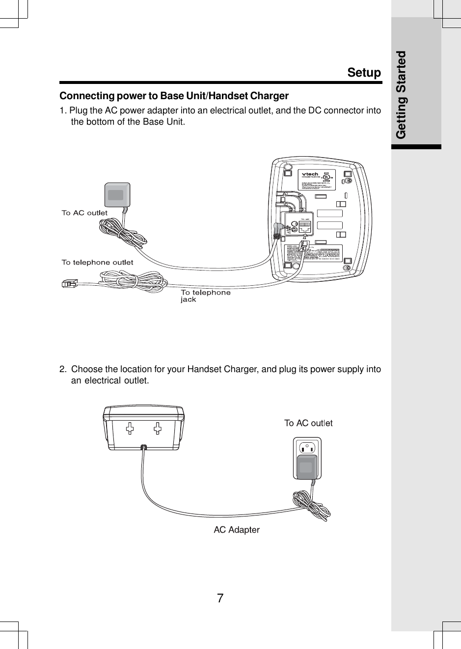 7Connecting power to Base Unit/Handset Charger1. Plug the AC power adapter into an electrical outlet, and the DC connector intothe bottom of the Base Unit.Setup2.  Choose the location for your Handset Charger, and plug its power supply intoan electrical outlet.Getting Started