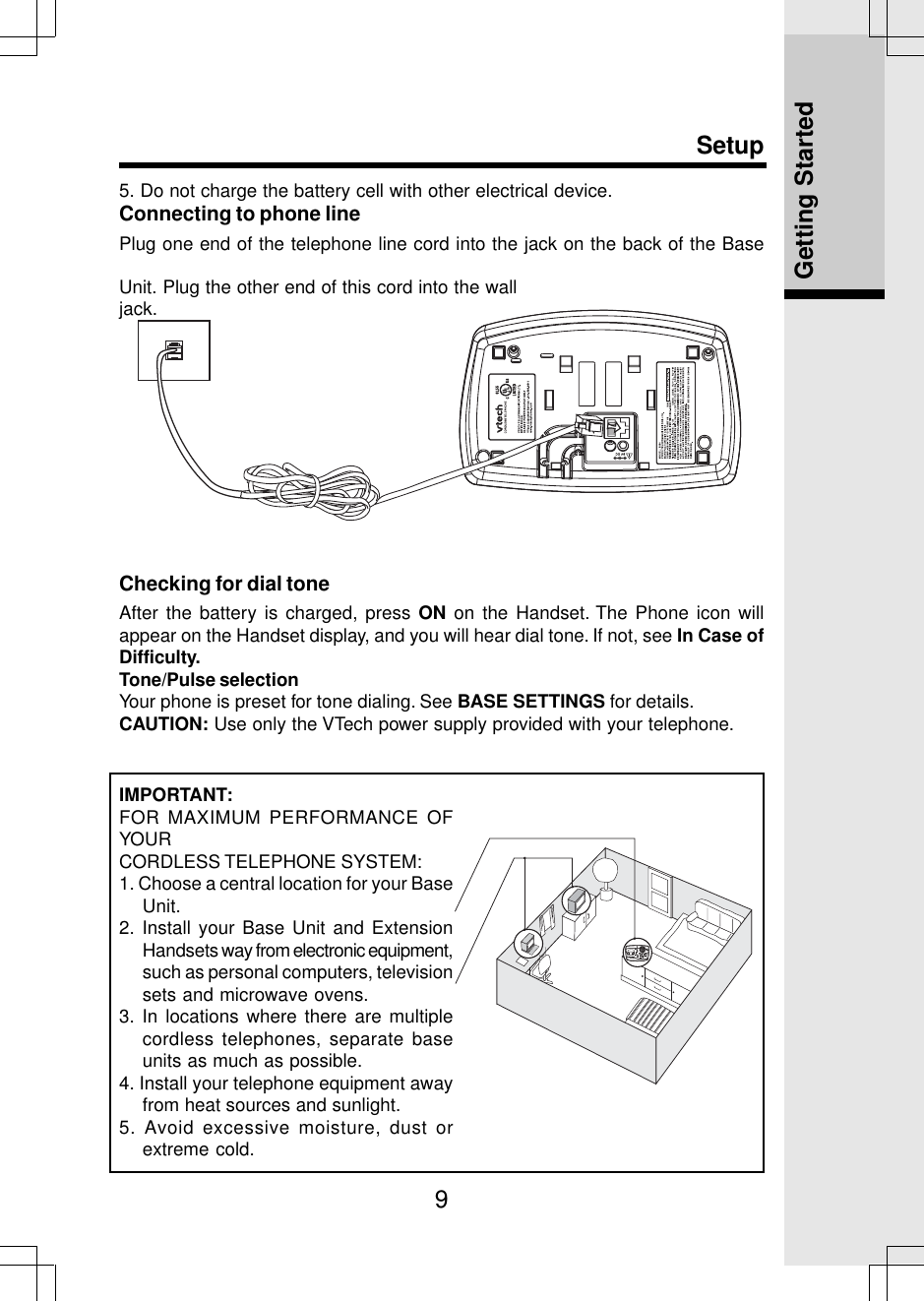 95. Do not charge the battery cell with other electrical device.Connecting to phone linePlug one end of the telephone line cord into the jack on the back of the BaseSetupUnit. Plug the other end of this cord into the walljack.Checking for dial toneAfter the battery is charged, press ON on the Handset. The Phone icon willappear on the Handset display, and you will hear dial tone. If not, see In Case ofDifficulty.Tone/Pulse selectionYour phone is preset for tone dialing. See BASE SETTINGS for details.CAUTION: Use only the VTech power supply provided with your telephone.Getting StartedIMPORTANT:FOR MAXIMUM PERFORMANCE OFYOURCORDLESS TELEPHONE SYSTEM:1. Choose a central location for your BaseUnit.2. Install your Base Unit and ExtensionHandsets way from electronic equipment,such as personal computers, televisionsets and microwave ovens.3. In locations where there are multiplecordless telephones, separate baseunits as much as possible.4. Install your telephone equipment awayfrom heat sources and sunlight.5. Avoid excessive moisture, dust orextreme cold.