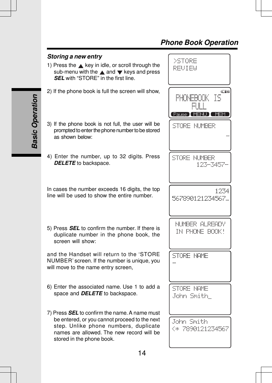 14Storing a new entry1) Press the   key in idle, or scroll through thesub-menu with the   and   keys and pressSEL with “STORE” in the first line.2) If the phone book is full the screen will show,3) If the phone book is not full, the user will beprompted to enter the phone number to be storedas shown below:4) Enter the number, up to 32 digits. PressDELETE to backspace.In cases the number exceeds 16 digits, the topline will be used to show the entire number.5) Press SEL to confirm the number. If there isduplicate number in the phone book, thescreen will show:and the Handset will return to the ‘STORENUMBER’ screen. If the number is unique, youwill move to the name entry screen,6) Enter the associated name. Use 1 to add aspace and DELETE to backspace.7) Press SEL to confirm the name. A name mustbe entered, or you cannot proceed to the nextstep. Unlike phone numbers, duplicatenames are allowed. The new record will bestored in the phone book.Basic OperationPhone Book Operation