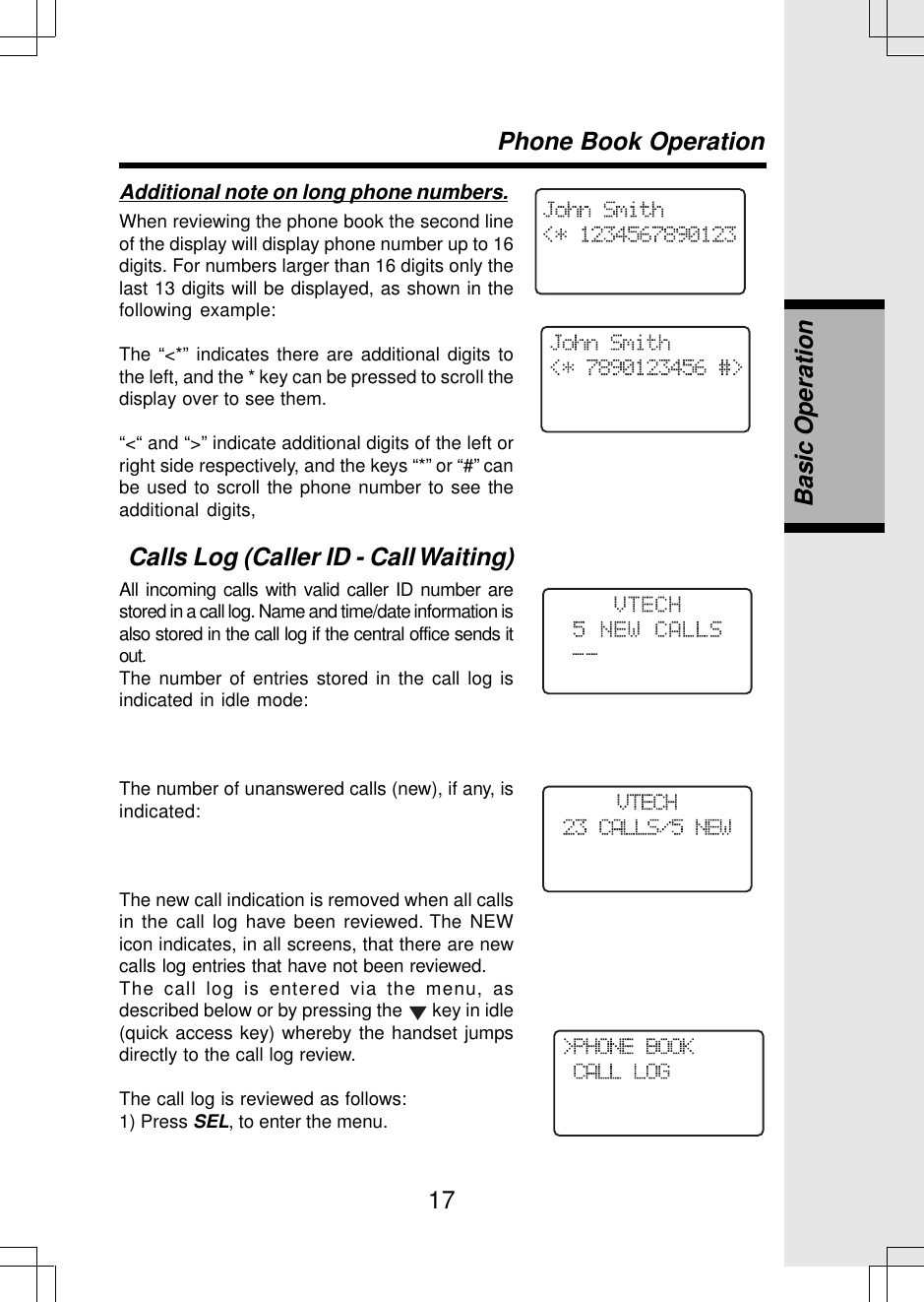 17Additional note on long phone numbers.When reviewing the phone book the second lineof the display will display phone number up to 16digits. For numbers larger than 16 digits only thelast 13 digits will be displayed, as shown in thefollowing example:The “&lt;*” indicates there are additional digits tothe left, and the * key can be pressed to scroll thedisplay over to see them.“&lt;“ and “&gt;” indicate additional digits of the left orright side respectively, and the keys “*” or “#” canbe used to scroll the phone number to see theadditional digits,Calls Log (Caller ID - Call Waiting)All incoming calls with valid caller ID number arestored in a call log. Name and time/date information isalso stored in the call log if the central office sends itout.The number of entries stored in the call log isindicated in idle mode:The number of unanswered calls (new), if any, isindicated:The new call indication is removed when all callsin the call log have been reviewed. The NEWicon indicates, in all screens, that there are newcalls log entries that have not been reviewed.The call log is entered via the menu, asdescribed below or by pressing the   key in idle(quick access key) whereby the handset jumpsdirectly to the call log review.The call log is reviewed as follows:1) Press SEL, to enter the menu.Phone Book OperationBasic Operation