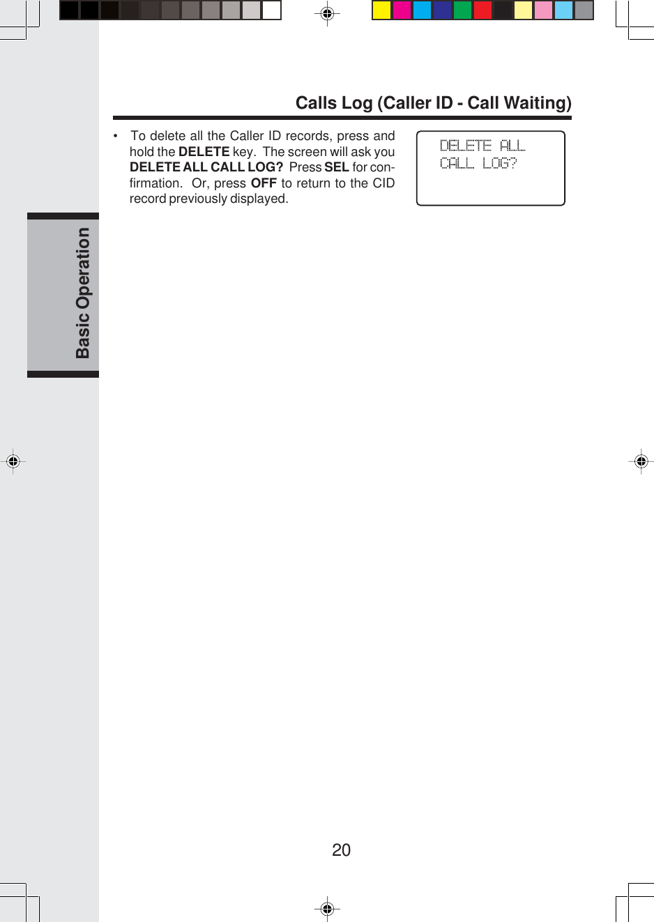 20Basic OperationCalls Log (Caller ID - Call Waiting)•   To delete all the Caller ID records, press andhold the DELETE key.  The screen will ask youDELETE ALL CALL LOG?  Press SEL for con-firmation.  Or, press OFF to return to the CIDrecord previously displayed.