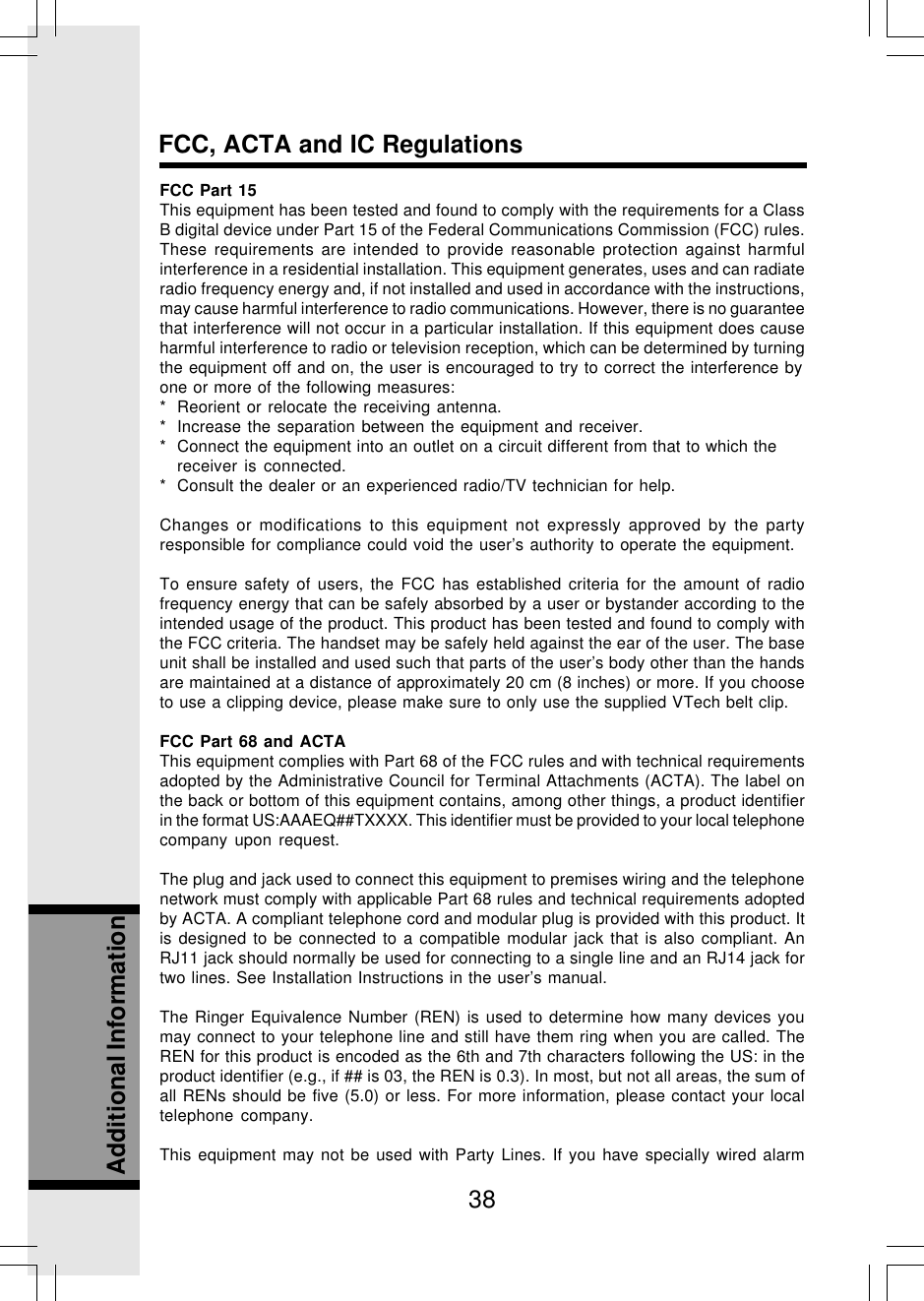 38Additional InformationFCC, ACTA and IC RegulationsFCC Part 15This equipment has been tested and found to comply with the requirements for a ClassB digital device under Part 15 of the Federal Communications Commission (FCC) rules.These requirements are intended to provide reasonable protection against harmfulinterference in a residential installation. This equipment generates, uses and can radiateradio frequency energy and, if not installed and used in accordance with the instructions,may cause harmful interference to radio communications. However, there is no guaranteethat interference will not occur in a particular installation. If this equipment does causeharmful interference to radio or television reception, which can be determined by turningthe equipment off and on, the user is encouraged to try to correct the interference byone or more of the following measures:* Reorient or relocate the receiving antenna.* Increase the separation between the equipment and receiver.* Connect the equipment into an outlet on a circuit different from that to which thereceiver is connected.* Consult the dealer or an experienced radio/TV technician for help.Changes or modifications to this equipment not expressly approved by the partyresponsible for compliance could void the user’s authority to operate the equipment.To ensure safety of users, the FCC has established criteria for the amount of radiofrequency energy that can be safely absorbed by a user or bystander according to theintended usage of the product. This product has been tested and found to comply withthe FCC criteria. The handset may be safely held against the ear of the user. The baseunit shall be installed and used such that parts of the user’s body other than the handsare maintained at a distance of approximately 20 cm (8 inches) or more. If you chooseto use a clipping device, please make sure to only use the supplied VTech belt clip.FCC Part 68 and ACTAThis equipment complies with Part 68 of the FCC rules and with technical requirementsadopted by the Administrative Council for Terminal Attachments (ACTA). The label onthe back or bottom of this equipment contains, among other things, a product identifierin the format US:AAAEQ##TXXXX. This identifier must be provided to your local telephonecompany upon request.The plug and jack used to connect this equipment to premises wiring and the telephonenetwork must comply with applicable Part 68 rules and technical requirements adoptedby ACTA. A compliant telephone cord and modular plug is provided with this product. Itis designed to be connected to a compatible modular jack that is also compliant. AnRJ11 jack should normally be used for connecting to a single line and an RJ14 jack fortwo lines. See Installation Instructions in the user’s manual.The Ringer Equivalence Number (REN) is used to determine how many devices youmay connect to your telephone line and still have them ring when you are called. TheREN for this product is encoded as the 6th and 7th characters following the US: in theproduct identifier (e.g., if ## is 03, the REN is 0.3). In most, but not all areas, the sum ofall RENs should be five (5.0) or less. For more information, please contact your localtelephone company.This equipment may not be used with Party Lines. If you have specially wired alarm