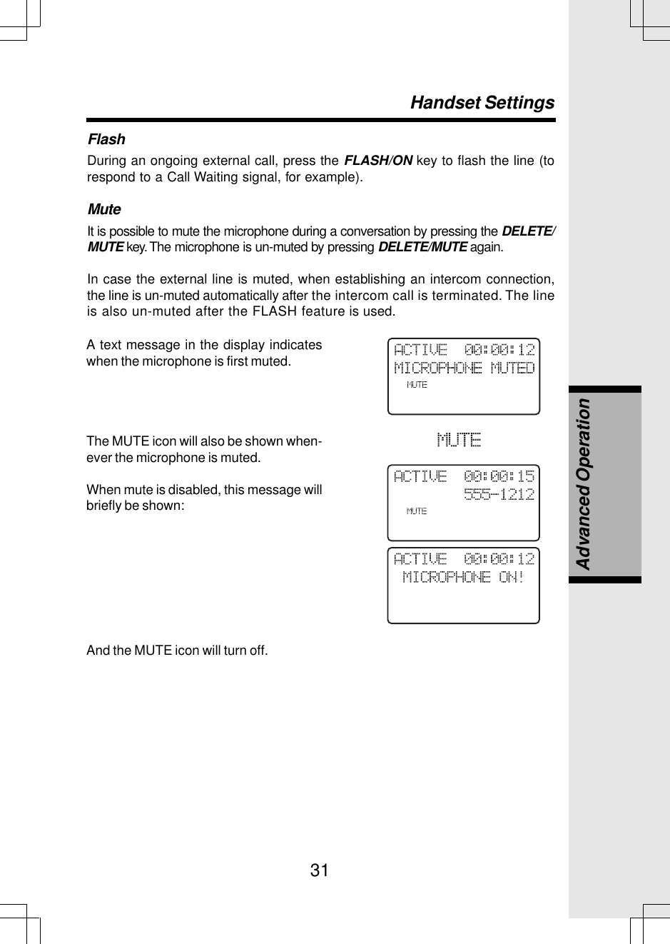 31FlashDuring an ongoing external call, press the FLASH/ON key to flash the line (torespond to a Call Waiting signal, for example).MuteIt is possible to mute the microphone during a conversation by pressing the DELETE/MUTE key. The microphone is un-muted by pressing DELETE/MUTE again.In case the external line is muted, when establishing an intercom connection,the line is un-muted automatically after the intercom call is terminated. The lineis also un-muted after the FLASH feature is used.Handset SettingsA text message in the display indicateswhen the microphone is first muted.The MUTE icon will also be shown when-ever the microphone is muted.When mute is disabled, this message willbriefly be shown:And the MUTE icon will turn off.Advanced Operation