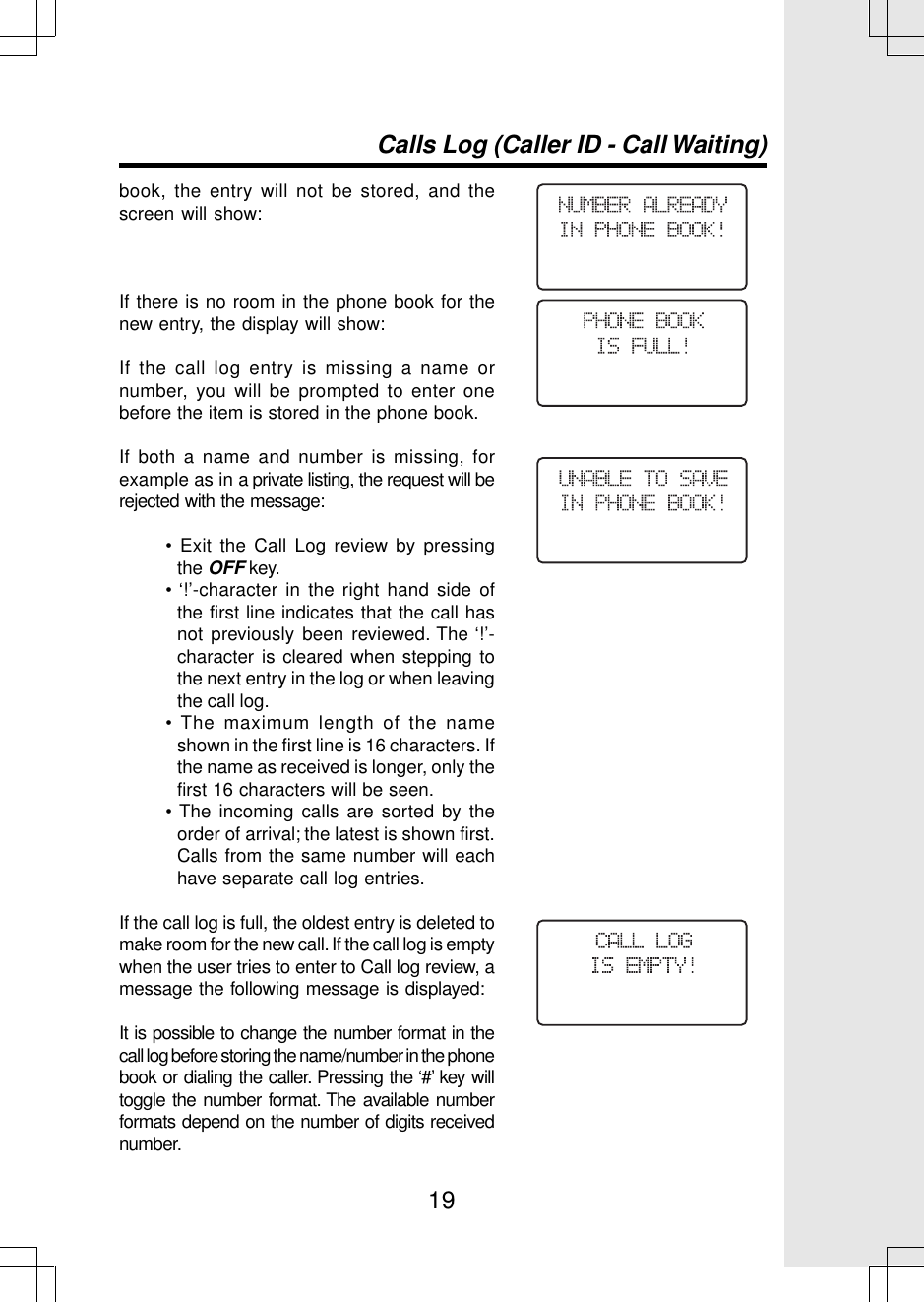 19Calls Log (Caller ID - Call Waiting)book, the entry will not be stored, and thescreen will show:If there is no room in the phone book for thenew entry, the display will show:If the call log entry is missing a name ornumber, you will be prompted to enter onebefore the item is stored in the phone book.If both a name and number is missing, forexample as in a private listing, the request will berejected with the message:• Exit the Call Log review by pressingthe OFF key.• ‘!’-character in the right hand side ofthe first line indicates that the call hasnot previously been reviewed. The ‘!’-character is cleared when stepping tothe next entry in the log or when leavingthe call log.• The maximum length of the nameshown in the first line is 16 characters. Ifthe name as received is longer, only thefirst 16 characters will be seen.• The incoming calls are sorted by theorder of arrival; the latest is shown first.Calls from the same number will eachhave separate call log entries.If the call log is full, the oldest entry is deleted tomake room for the new call. If the call log is emptywhen the user tries to enter to Call log review, amessage the following message is displayed:It is possible to change the number format in thecall log before storing the name/number in the phonebook or dialing the caller. Pressing the ‘#’ key willtoggle the number format. The available numberformats depend on the number of digits receivednumber.