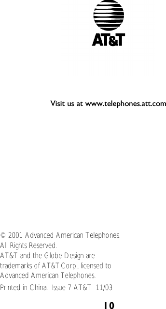 10© 2001 Advanced American Telephones.All Rights Reserved. AT&amp;T and the Globe Design are trademarks of AT&amp;TCorp., licensed to Advanced American Telephones.Printed in China.  Issue 7 AT&amp;T  11/03Visit us at www.telephones.att.com