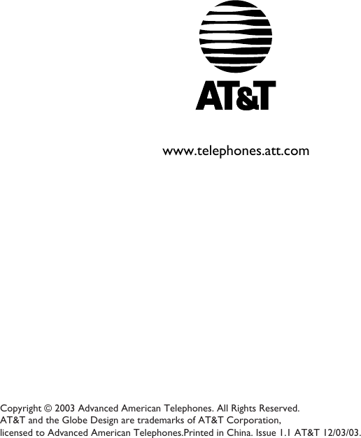 Copyright © 2003 Advanced American Telephones. All Rights Reserved. AT&amp;T and the Globe Design are trademarks of AT&amp;T Corporation, licensed to Advanced American Telephones.Printed in China. Issue 1.1 AT&amp;T 12/03/03.www.telephones.att.com