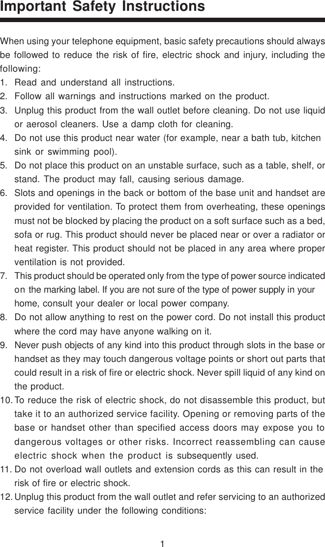 1Important Safety InstructionsWhen using your telephone equipment, basic safety precautions should alwaysbe followed to reduce the risk of fire, electric shock and injury, including thefollowing:1. Read and understand all instructions.2. Follow all warnings and instructions marked on the product.3. Unplug this product from the wall outlet before cleaning. Do not use liquidor aerosol cleaners. Use a damp cloth for cleaning.4. Do not use this product near water (for example, near a bath tub, kitchensink or swimming pool).5. Do not place this product on an unstable surface, such as a table, shelf, orstand. The product may fall, causing serious damage.6. Slots and openings in the back or bottom of the base unit and handset areprovided for ventilation. To protect them from overheating, these openingsmust not be blocked by placing the product on a soft surface such as a bed,sofa or rug. This product should never be placed near or over a radiator orheat register. This product should not be placed in any area where properventilation is not provided.7. This product should be operated only from the type of power source indicatedon the marking label. If you are not sure of the type of power supply in yourhome, consult your dealer or local power company.8. Do not allow anything to rest on the power cord. Do not install this productwhere the cord may have anyone walking on it.9. Never push objects of any kind into this product through slots in the base orhandset as they may touch dangerous voltage points or short out parts thatcould result in a risk of fire or electric shock. Never spill liquid of any kind onthe product.10.To reduce the risk of electric shock, do not disassemble this product, buttake it to an authorized service facility. Opening or removing parts of thebase or handset other than specified access doors may expose you todangerous voltages or other risks. Incorrect reassembling can causeelectric shock when the product is subsequently used.11. Do not overload wall outlets and extension cords as this can result in therisk of fire or electric shock.12.Unplug this product from the wall outlet and refer servicing to an authorizedservice facility under the following conditions: