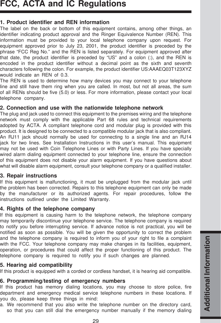 29Additional InformationFCC, ACTA and IC Regulations1. Product identifier and REN informationThe label on the back or bottom of this equipment contains, among other things, anidentifier indicating product approval and the Ringer Equivalence Number (REN). Thisinformation must be provided to your local telephone company upon request. Forequipment approved prior to July 23, 2001, the product identifier is preceded by thephrase “FCC Reg No.” and the REN is listed separately. For equipment approved afterthat date, the product identifier is preceded by “US” and a colon (:), and the REN isencoded in the product identifier without a decimal point as the sixth and seventhcharacters following the colon. For example, the product identifier US:AAAEQ03T123XYZwould indicate an REN of 0.3.The REN is used to determine how many devices you may connect to your telephoneline and still have them ring when you are called. In most, but not all areas, the sumof all RENs should be five (5.0) or less. For more information, please contact your localtelephone company.2. Connection and use with the nationwide telephone networkThe plug and jack used to connect this equipment to the premises wiring and the telephonenetwork must comply with the applicable Part 68 rules and technical requirementsadopted by ACTA. A compliant telephone cord and modular plug is provided with thisproduct. It is designed to be connected to a compatible modular jack that is also compliant.An RJ11 jack should normally be used for connecting to a single line and an RJ14jack for two lines. See Installation Instructions in this user’s manual. This equipmentmay not be used with Coin Telephone Lines or with Party Lines. If you have speciallywired alarm dialing equipment connected to your telephone line, ensure the connectionof this equipment does not disable your alarm equipment. If you have questions aboutwhat will disable alarm equipment, consult your telephone company or a qualified installer.3. Repair instructionsIf this equipment is malfunctioning, it must be unplugged from the modular jack untilthe problem has been corrected. Repairs to this telephone equipment can only be madeby the manufacturer or its authorized agents. For repair procedures, follow theinstructions outlined under the Limited Warranty.4. Rights of the telephone companyIf this equipment is causing harm to the telephone network, the telephone companymay temporarily discontinue your telephone service. The telephone company is requiredto notify you before interrupting service. If advance notice is not practical, you will benotified as soon as possible. You will be given the opportunity to correct the problemand the telephone company is required to inform you of your right to file a complaintwith the FCC. Your telephone company may make changes in its facilities, equipment,operation, or procedures that could affect the proper functioning of this product. Thetelephone company is required to notify you if such changes are planned.5. Hearing aid compatibilityIf this product is equipped with a corded or cordless handset, it is hearing aid compatible.6. Programming/testing of emergency numbersIf this product has memory dialing locations, you may choose to store police, firedepartment and emergency medical service telephone numbers in these locations. Ifyou do, please keep three things in mind:a. We recommend that you also write the telephone number on the directory card,so that you can still dial the emergency number manually if the memory dialing