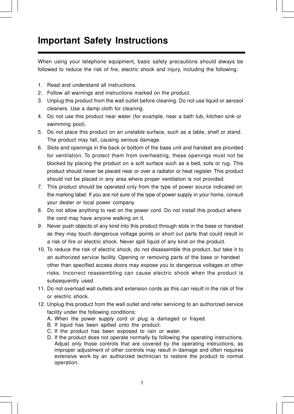 1Important Safety InstructionsWhen using your telephone equipment, basic safety precautions should always befollowed to reduce the risk of fire, electric shock and injury, including the following:1. Read and understand all instructions.2. Follow all warnings and instructions marked on the product.3. Unplug this product from the wall outlet before cleaning. Do not use liquid or aerosolcleaners. Use a damp cloth for cleaning.4. Do not use this product near water (for example, near a bath tub, kitchen sink orswimming pool).5. Do not place this product on an unstable surface, such as a table, shelf or stand.The product may fall, causing serious damage.6. Slots and openings in the back or bottom of the base unit and handset are providedfor ventilation. To protect them from overheating, these openings must not beblocked by placing the product on a soft surface such as a bed, sofa or rug. Thisproduct should never be placed near or over a radiator or heat register. This productshould not be placed in any area where proper ventilation is not provided.7. This product should be operated only from the type of power source indicated onthe marking label. If you are not sure of the type of power supply in your home, consultyour dealer or local power company.8. Do not allow anything to rest on the power cord. Do not install this product wherethe cord may have anyone walking on it.9. Never push objects of any kind into this product through slots in the base or handsetas they may touch dangerous voltage points or short out parts that could result ina risk of fire or electric shock. Never spill liquid of any kind on the product.10. To reduce the risk of electric shock, do not disassemble this product, but take it toan authorized service facility. Opening or removing parts of the base or handsetother than specified access doors may expose you to dangerous voltages or otherrisks. Incorrect reassembling can cause electric shock when the product issubsequently used.11. Do not overload wall outlets and extension cords as this can result in the risk of fireor electric shock.12. Unplug this product from the wall outlet and refer servicing to an authorized servicefacility under the following conditions:A. When the power supply cord or plug is damaged or frayed.B. If liquid has been spilled onto the product.C. If the product has been exposed to rain or water.D. If the product does not operate normally by following the operating instructions.Adjust only those controls that are covered by the operating instructions, asimproper adjustment of other controls may result in damage and often requiresextensive work by an authorized technician to restore the product to normaloperation.