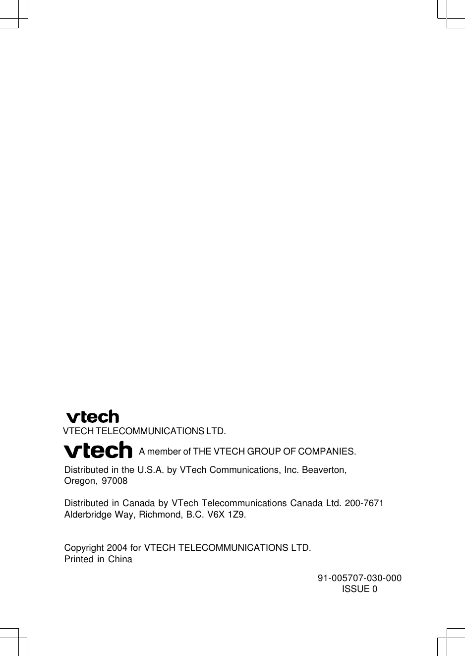 Distributed in the U.S.A. by VTech Communications, Inc. Beaverton,Oregon, 97008Distributed in Canada by VTech Telecommunications Canada Ltd. 200-7671Alderbridge Way, Richmond, B.C. V6X 1Z9.Copyright 2004 for VTECH TELECOMMUNICATIONS LTD.Printed in ChinaVTECH TELECOMMUNICATIONS LTD.A member of THE VTECH GROUP OF COMPANIES.91-005707-030-000ISSUE 0