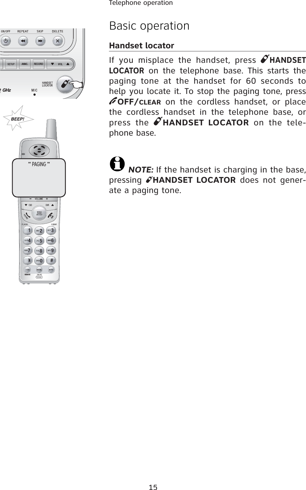 15Telephone operationRECORDANNC.REMOVEBasic operationHandset locatorIf you misplace the handset, press HANDSET LOCATOR on the telephone base. This starts the paging tone at the handset for 60 seconds to help you locate it. To stop the paging tone, pressOFF/CLEAR on the cordless handset, or place the cordless handset in the telephone base, or press the  HANDSET LOCATOR on the tele-phone base.NOTE: If the handset is charging in the base, pressing  HANDSET LOCATOR does not gener-ate a paging tone.** PAGING **