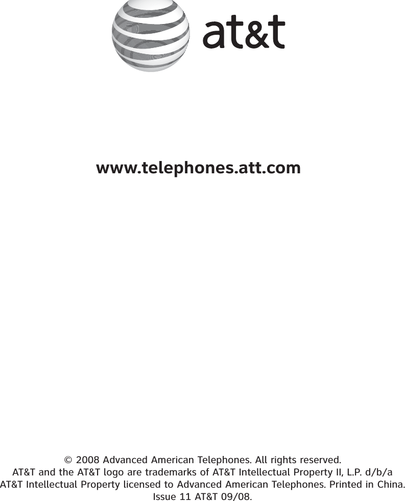 www.telephones.att.com© 2008 Advanced American Telephones. All rights reserved.AT&amp;T and the AT&amp;T logo are trademarks of AT&amp;T Intellectual Property II, L.P. d/b/a AT&amp;T Intellectual Property licensed to Advanced American Telephones. Printed in China. Issue 11 AT&amp;T 09/08.