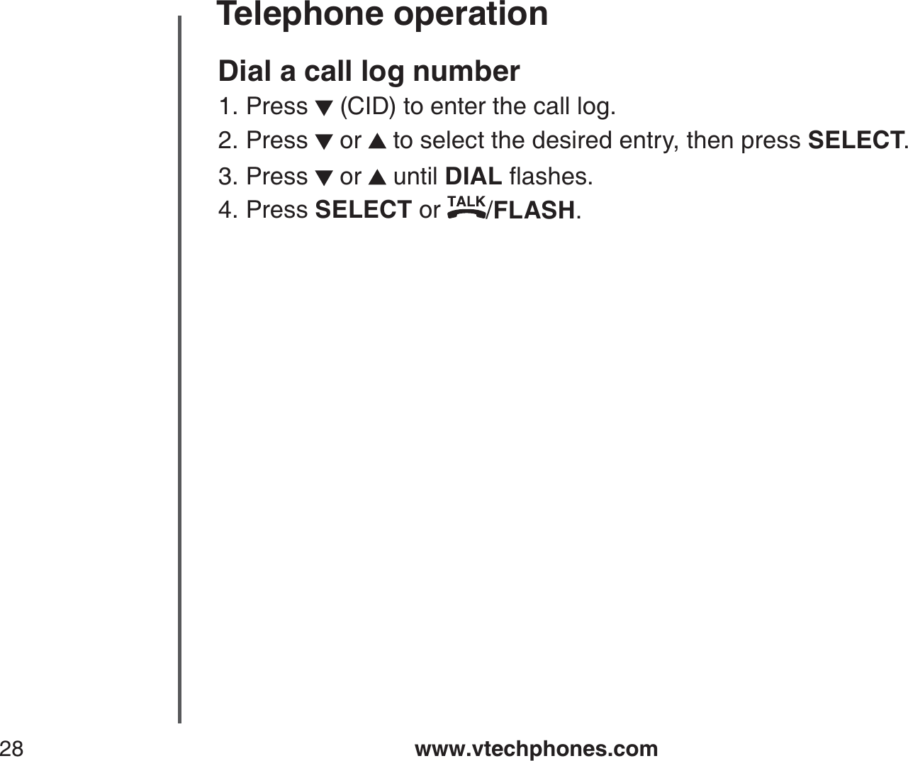 www.vtechphones.com28Telephone operationDial a call log numberPress   (CID) to enter the call log. Press   or   to select the desired entry, then press SELECT.Press   or   until DIALƀCUJGUPress SELECT or  /FLASH.1.2.3.4.