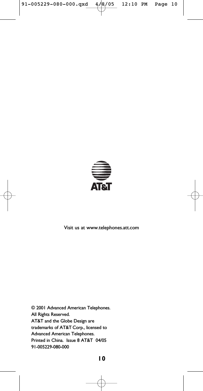 10© 2001 Advanced American Telephones.All Rights Reserved. AT&amp;T and the Globe Design are trademarks of AT&amp;T Corp., licensed to Advanced American Telephones.Printed in China.  Issue 8 AT&amp;T  04/0591-005229-080-000Visit us at www.telephones.att.com91-005229-080-000.qxd  4/8/05  12:10 PM  Page 10