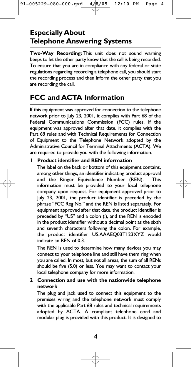 4Especially About Telephone Answering SystemsTwo-Way Recording: This unit does not sound warningbeeps to let the other party know that the call is being recorded.To ensure that you are in compliance with any federal or stateregulations regarding recording a telephone call, you should startthe recording process and then inform the other party that youare recording the call.FCC and ACTA InformationIf this equipment was approved for connection to the telephonenetwork prior to July 23, 2001, it complies with Part 68 of theFederal Communications Commission (FCC) rules. If theequipment was approved after that date, it complies with thePart 68 rules and with Technical Requirements for Connectionof Equipment to the Telephone Network adopted by theAdministrative Council for Terminal Attachments (ACTA). Weare required to provide you with the following information.1 Product identifier and REN informationThe label on the back or bottom of this equipment contains,among other things, an identifier indicating product approvaland the Ringer Equivalence Number (REN).  Thisinformation must be provided to your local telephonecompany upon request. For equipment approved prior toJuly 23, 2001, the product identifier is preceded by thephrase “FCC Reg No.” and the REN is listed separately. Forequipment approved after that date, the product identifier ispreceded by “US” and a colon (:), and the REN is encodedin the product identifier without a decimal point as the sixthand seventh characters following the colon. For example,the product identifier US:AAAEQ03T123XYZ wouldindicate an REN of 0.3.The REN is used to determine how many devices you mayconnect to your telephone line and still have them ring whenyou are called. In most, but not all areas, the sum of all RENsshould be five (5.0) or less. You may want to contact yourlocal telephone company for more information.2 Connection and use with the nationwide telephonenetworkThe plug and jack used to connect this equipment to thepremises wiring and the telephone network must complywith the applicable Part 68 rules and technical requirementsadopted by ACTA. A compliant telephone cord andmodular plug is provided with this product. It is designed to91-005229-080-000.qxd  4/8/05  12:10 PM  Page 4