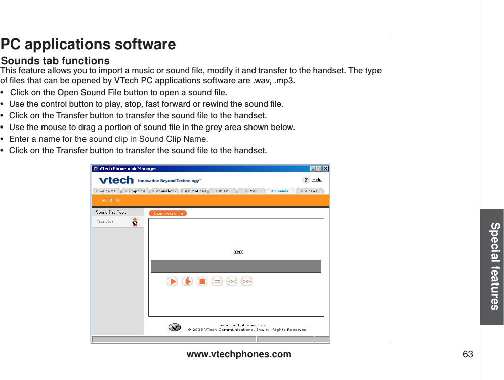 www.vtechphones.com 63Special featuresSounds tab functionsPC applications software6JKUHGCVWTGCNNQYU[QWVQKORQTVCOWUKEQTUQWPFſNGOQFKH[KVCPFVTCPUHGTVQVJGJCPFUGV6JGV[RGQHſNGUVJCVECPDGQRGPGFD[86GEJ2%CRRNKECVKQPUUQHVYCTGCTGYCXORŖ%NKEMQPVJG1RGP5QWPF(KNGDWVVQPVQQRGPCUQWPFſNGŖ 7UGVJGEQPVTQNDWVVQPVQRNC[UVQRHCUVHQTYCTFQTTGYKPFVJGUQWPFſNGŖ %NKEMQPVJG6TCPUHGTDWVVQPVQVTCPUHGTVJGUQWPFſNGVQVJGJCPFUGVŖ 7UGVJGOQWUGVQFTCICRQTVKQPQHUQWPFſNGKPVJGITG[CTGCUJQYPDGNQY• Enter a name for the sound clip in Sound Clip Name.Ŗ %NKEMQPVJG6TCPUHGTDWVVQPVQVTCPUHGTVJGUQWPFſNGVQVJGJCPFUGV