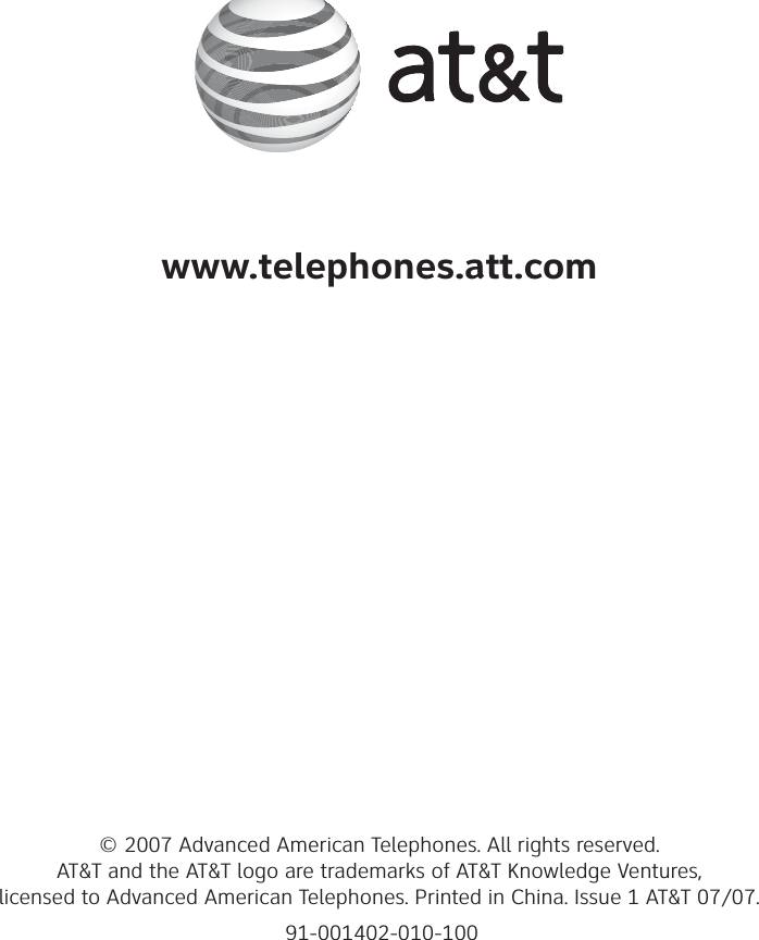 © 2007 Advanced American Telephones. All rights reserved. AT&amp;T and the AT&amp;T logo are trademarks of AT&amp;T Knowledge Ventures, licensed to Advanced American Telephones. Printed in China. Issue 1 AT&amp;T 07/07.www.telephones.att.com91-001402-010-100