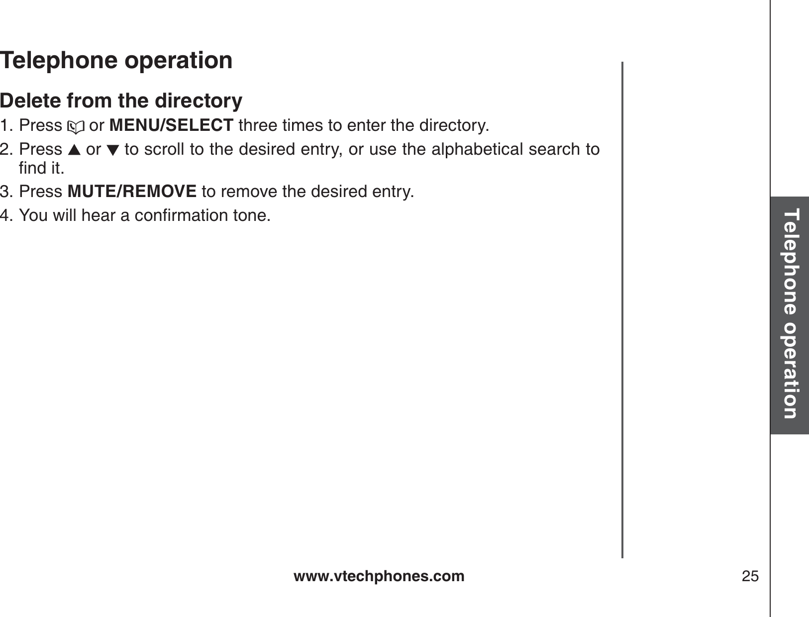 www.vtechphones.com 25Basic operationTelephone operationTelephone operationDelete from the directoryPress   or MENU/SELECT three times to enter the directory.Press   or   to scroll to the desired entry, or use the alphabetical search to ſPFKVPress MUTE/REMOVE to remove the desired entry.;QWYKNNJGCTCEQPſTOCVKQPVQPG1.2.3.4.