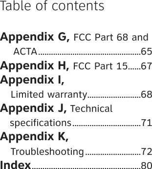 Appendix G, FCC Part 68 and    ACTA ................................................65Appendix H, FCC Part 15 ......67Appendix I,    Limited warranty .........................68Appendix J, Technical   specifications ................................71Appendix K,    Troubleshooting ..........................72Index ...................................................80Table of contents