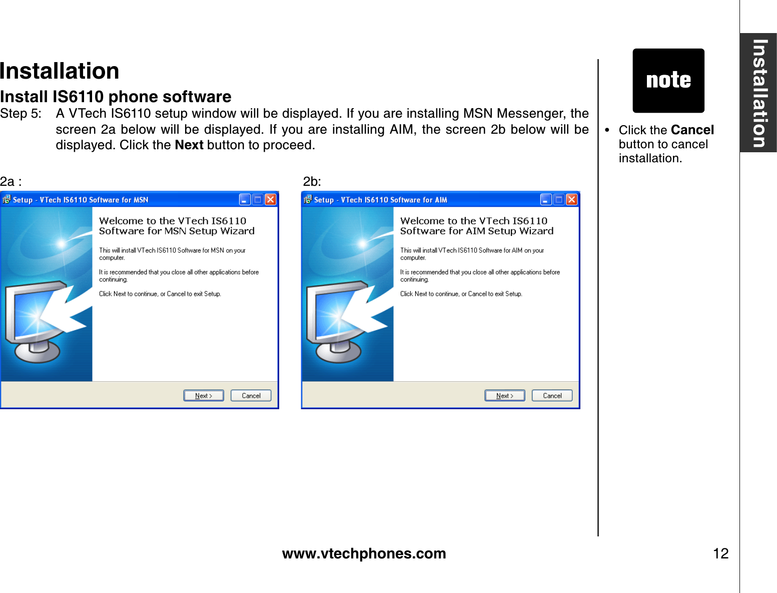 www.vtechphones.com 12InstallationInstallationInstall IS6110 phone softwareStep 5: A VTech IS6110 setup window will be displayed. If you are installing MSN Messenger, the screen 2a below will be displayed. If you are installing AIM, the screen 2b below will be displayed. Click the Nex t button to proceed.2a :           2b:         Click the Cancel button to cancel installation. •