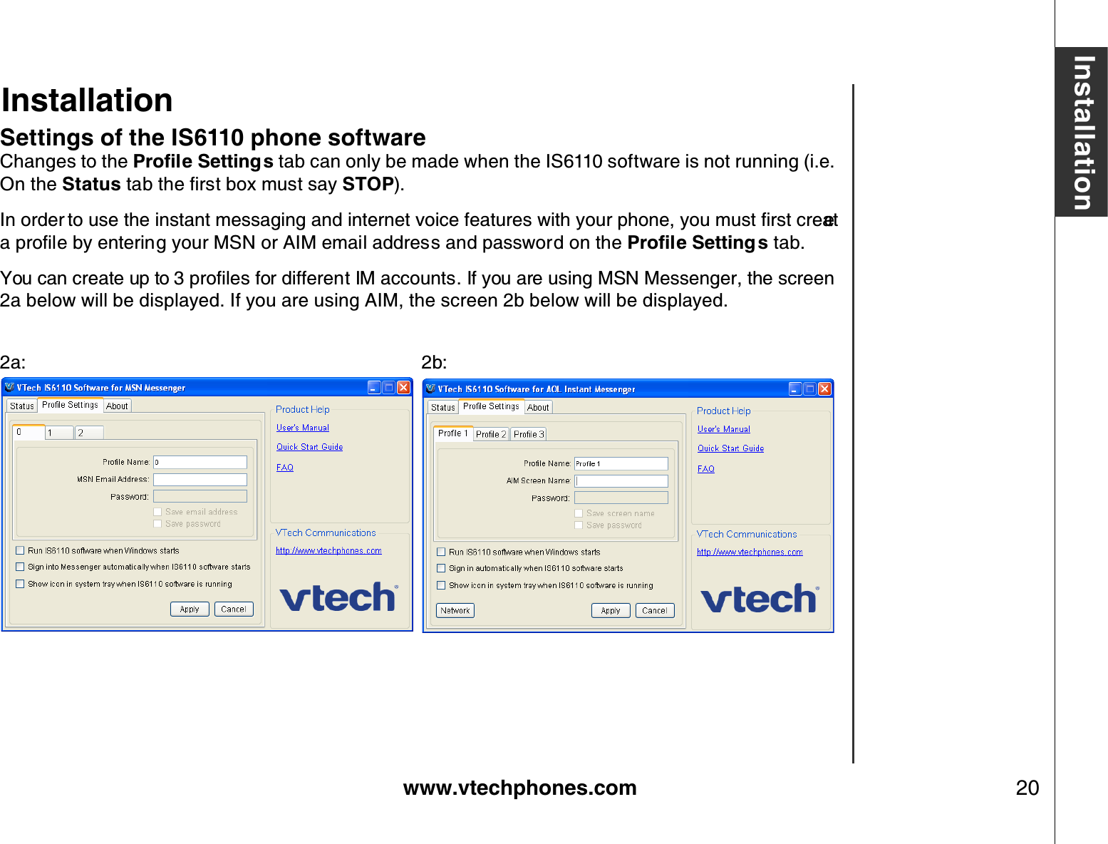 www.vtechphones.com 20InstallationSettings of the IS6110 phone softwareChanges to the 2TQſNG5GVVKPIU tab can only be made when the IS6110 software is not running (i.e. On the StatusVCDVJGſTUVDQZOWUVUC[STOP).+PQTFGTVQWUGVJGKPUVCPVOGUUCIKPICPFKPVGTPGVXQKEGHGCVWTGUYKVJ[QWTRJQPG[QWOWUVſTUVETGCVGCRTQſNGD[GPVGTKPI[QWT/50QT#+/GOCKNCFFTGUUCPFRCUUYQTFQPVJG2TQſNG5GVVKPI U tab.;QWECPETGCVGWRVQRTQſNGUHQTFKHHGTGPV+/CEEQWPVU+H[QWCTGWUKPI/50/GUUGPIGTVJGUETGGP2a below will be displayed. If you are using AIM, the screen 2b below will be displayed.2a:          2b:Installation