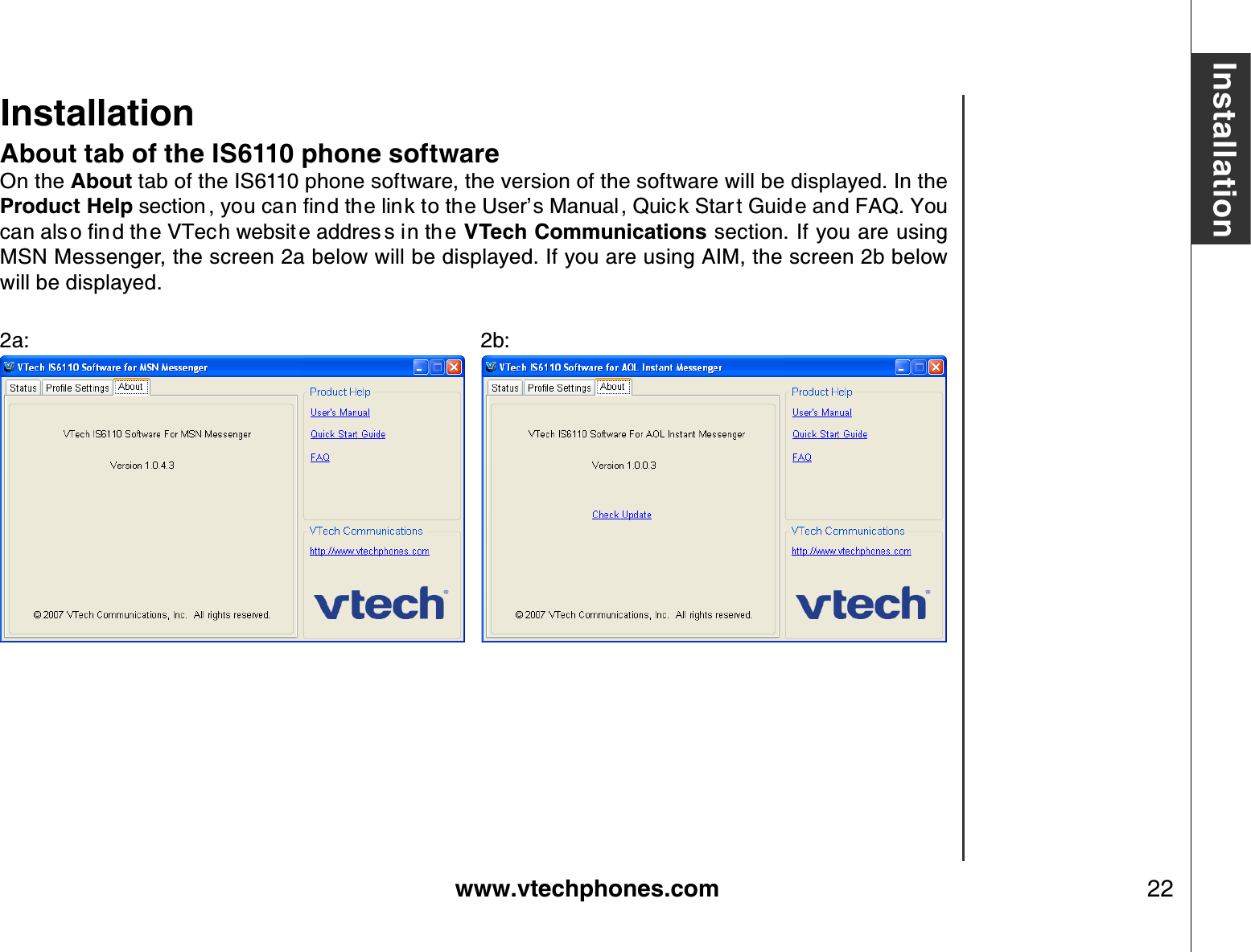www.vtechphones.com 22InstallationAbout tab of the IS6110 phone softwareOn the About tab of the IS6110 phone software, the version of the software will be displayed. In the Product HelpUGEVKQP [QWECPſPFVJGNKPMVQVJG7UGTŏU/CPWCN 3WKEM5VCT V)WKF GCPF(#3;QWECPCNU QſPFVJ G86GEJYGDUKV GCFFTGU UKPVJGVTech Communications section. If you are using MSN Messenger, the screen 2a below will be displayed. If you are using AIM, the screen 2b below will be displayed.2a:                         2b:      Installation