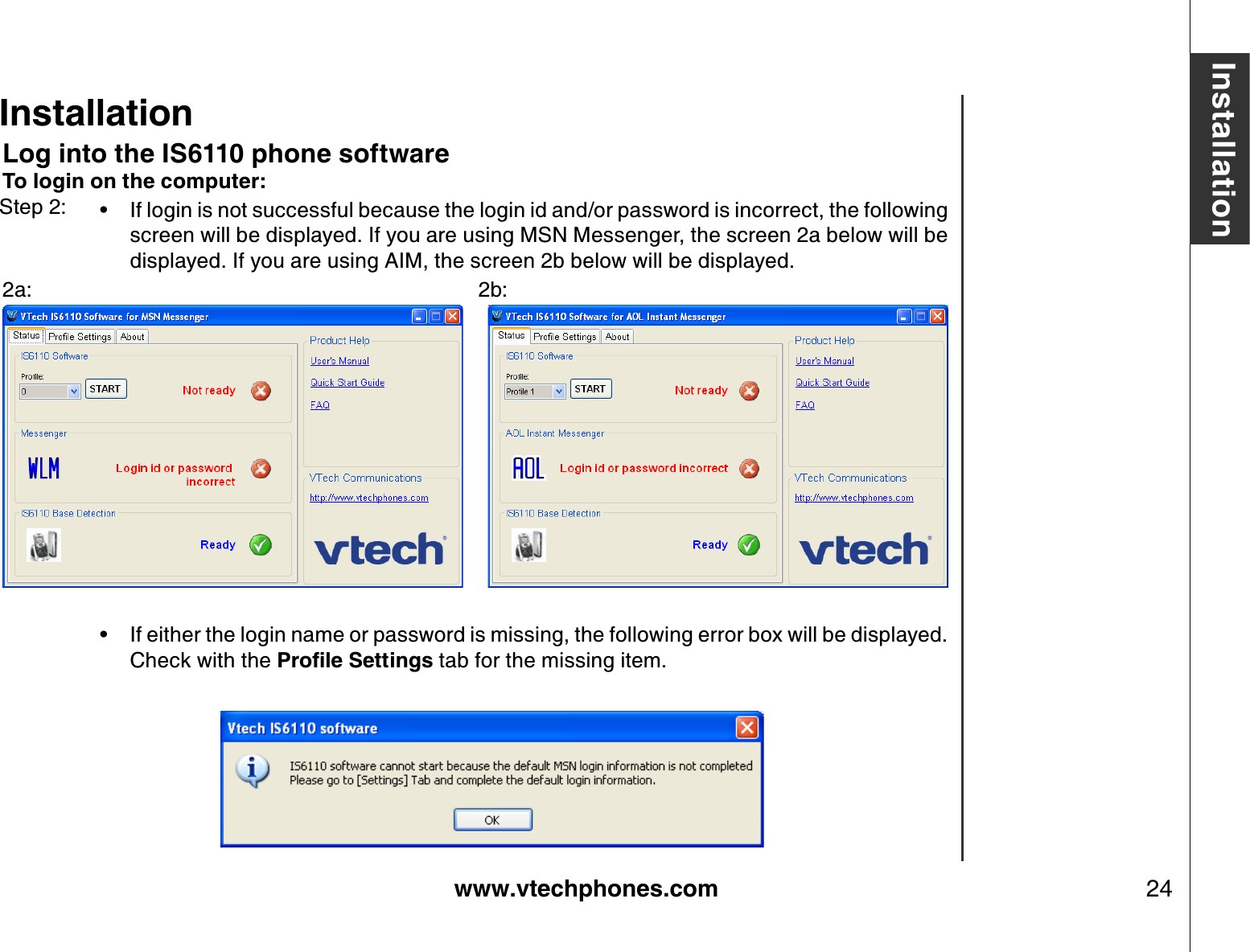 www.vtechphones.com 24InstallationLog into the IS6110 phone softwareTo login on the computer:If login is not successful because the login id and/or password is incorrect, the following screen will be displayed. If you are using MSN Messenger, the screen 2a below will be displayed. If you are using AIM, the screen 2b below will be displayed.2a:            2b:     If either the login name or password is missing, the following error box will be displayed. Check with the 2TQſNG5GVVKPIU tab for the missing item.••Step 2:Installation