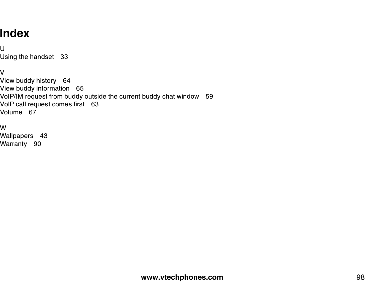 www.vtechphones.com 98IndexUUsing the handset 33VView buddy history 64View buddy information 65VoIP/IM request from buddy outside the current buddy chat window 598Q+2ECNNTGSWGUVEQOGUſTUV 3Volume 67WWallpapers 43Warranty 90