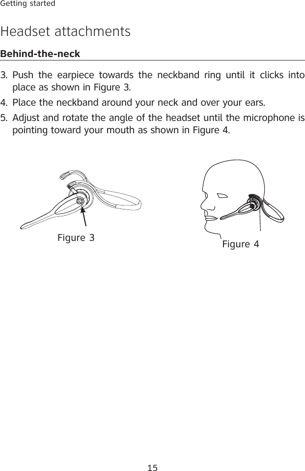 15Getting started3.  Push  the earpiece towards  the neckband  ring  until it  clicks  into place as shown in Figure 3.4.  Place the neckband around your neck and over your ears.5.  Adjust and rotate the angle of the headset until the microphone is pointing toward your mouth as shown in Figure 4.Headset attachmentsBehind-the-neckFigure 4Figure 3