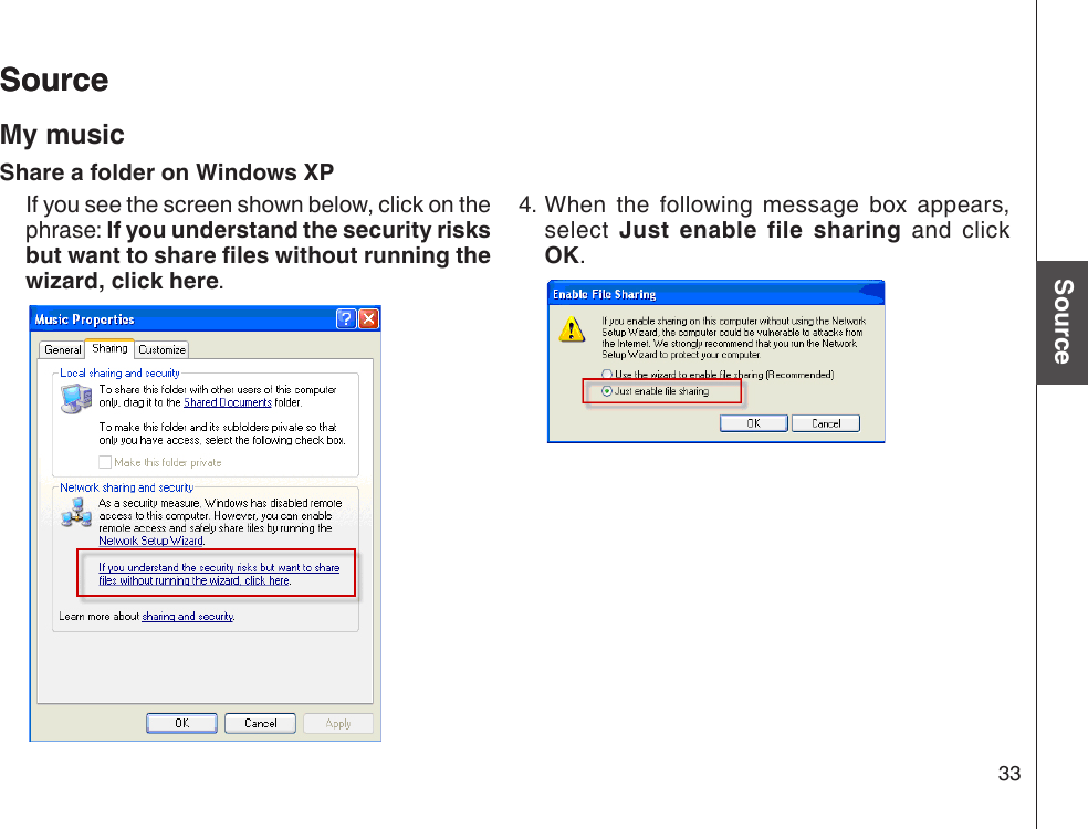 33Basic operationSourceSource  If you see the screen shown below, click on the phrase: If you understand the security risks but want to share les without running the wizard, click here.4. When  the  following  message  box  appears, select  Just  enable  file  sharing  and  click OK. SourceMy musicShare a folder on Windows XP