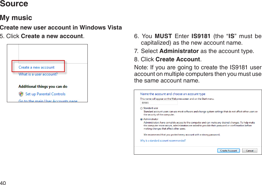 40My musicCreate new user account in Windows Vista5. Click Create a new account. 6.  You  MUST  Enter  IS9181  (the  “IS”  must  be capitalized) as the new account name.7.  Select Administrator as the account type.8. Click Create Account.Note: If you are going to create the IS9181 user account on multiple computers then you must use the same account name.Source