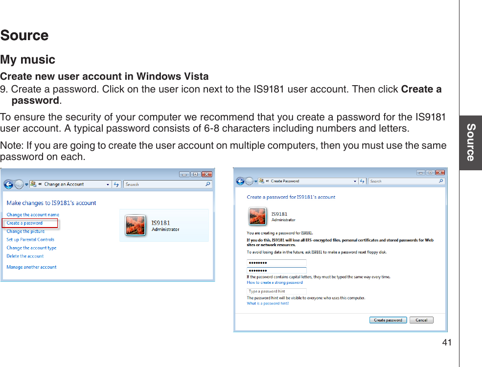 41Basic operationSourceSourceSourceMy musicCreate new user account in Windows Vista9. Create a password. Click on the user icon next to the IS9181 user account. Then click Create a password.To ensure the security of your computer we recommend that you create a password for the IS9181 user account. A typical password consists of 6-8 characters including numbers and letters.Note: If you are going to create the user account on multiple computers, then you must use the same password on each. 