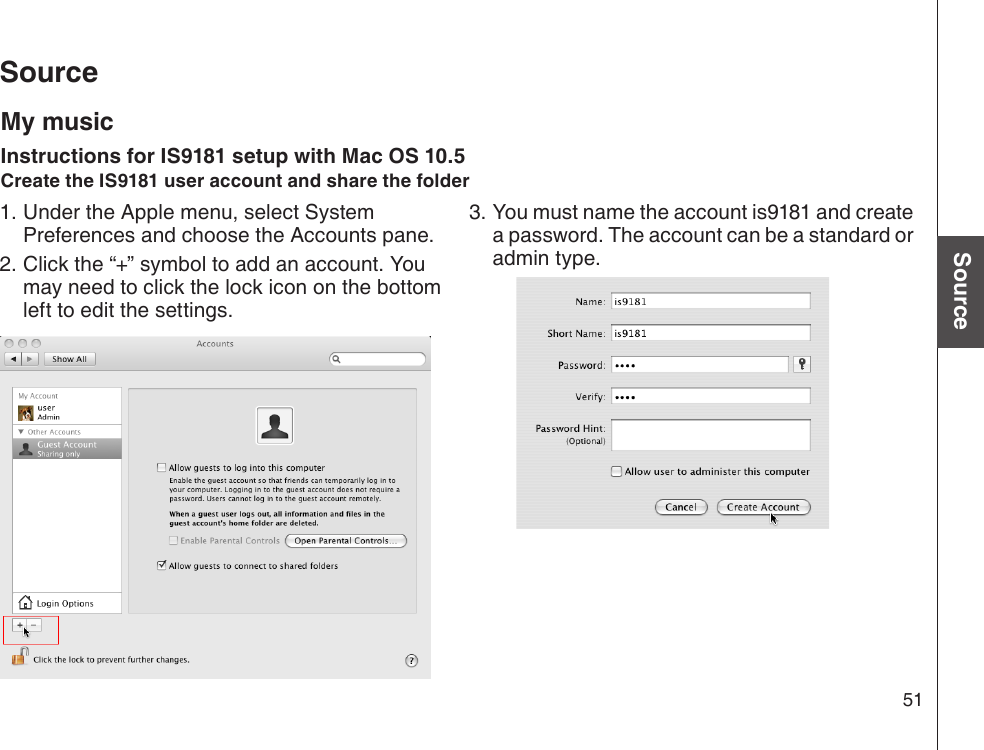 51Basic operationSourceSourceUnder the Apple menu, select System Preferences and choose the Accounts pane. Click the “+” symbol to add an account. You may need to click the lock icon on the bottom left to edit the settings. 1.2.You must name the account is9181 and create a password. The account can be a standard or admin type.3.My musicInstructions for IS9181 setup with Mac OS 10.5Create the IS9181 user account and share the folder