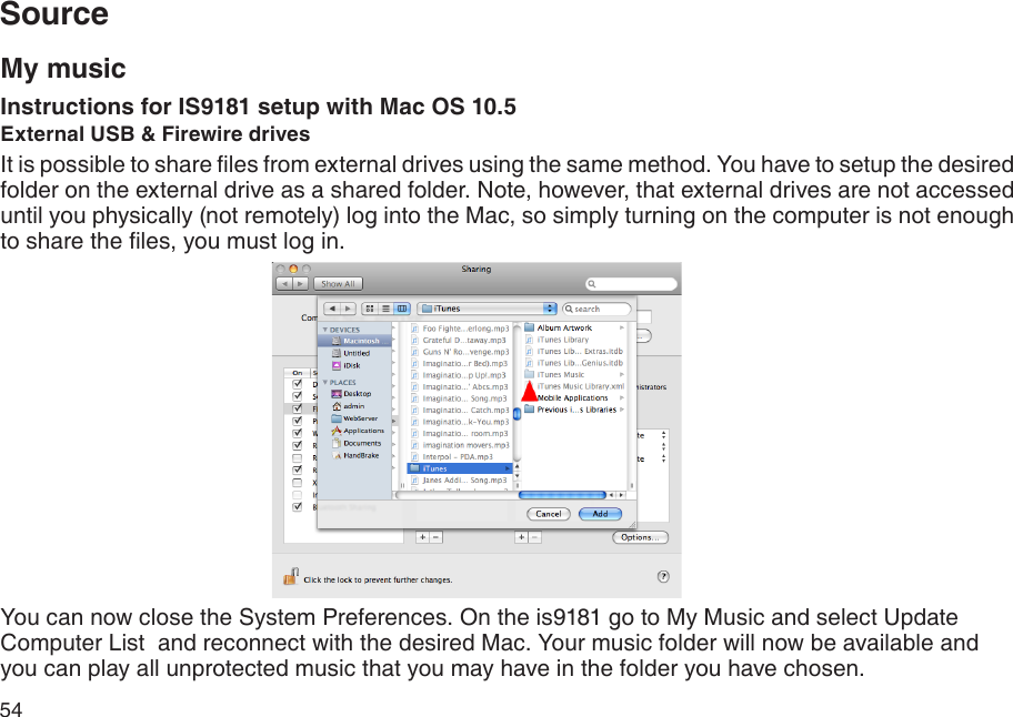 54SourceMy musicInstructions for IS9181 setup with Mac OS 10.5External USB &amp; Firewire drivesIt is possible to share les from external drives using the same method. You have to setup the desired folder on the external drive as a shared folder. Note, however, that external drives are not accessed until you physically (not remotely) log into the Mac, so simply turning on the computer is not enough to share the les, you must log in.You can now close the System Preferences. On the is9181 go to My Music and select Update Computer List  and reconnect with the desired Mac. Your music folder will now be available and you can play all unprotected music that you may have in the folder you have chosen.