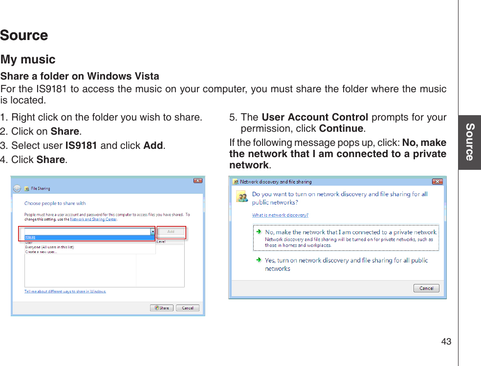 43Basic operationSourceSourceSourceMy musicShare a folder on Windows VistaFor the IS9181 to access the music on your computer, you must share the folder where the music is located. Right click on the folder you wish to share.Click on Share.Select user IS9181 and click Add.Click Share.1.2.3.4.5. The User Account Control prompts for your permission, click Continue.If the following message pops up, click: No, make the network that I am connected to a private network.