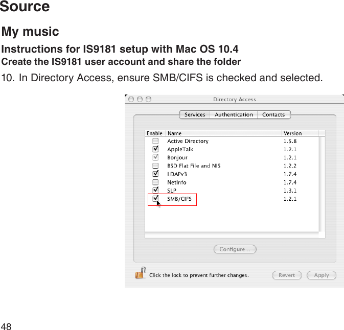 48Source10. In Directory Access, ensure SMB/CIFS is checked and selected.My musicInstructions for IS9181 setup with Mac OS 10.4Create the IS9181 user account and share the folder