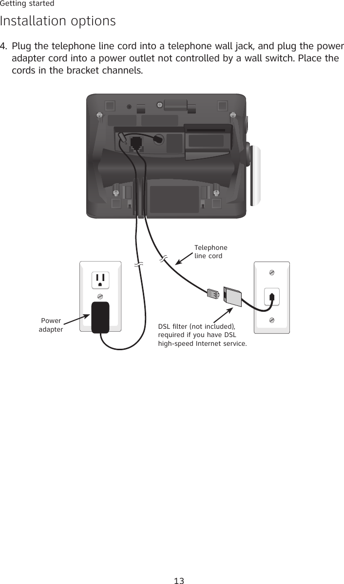 13Getting startedInstallation options4. Plug the telephone line cord into a telephone wall jack, and plug the power adapter cord into a power outlet not controlled by a wall switch. Place the cords in the bracket channels.  Power adapter DSL filter (not included), required if you have DSL high-speed Internet service.Telephone line cord