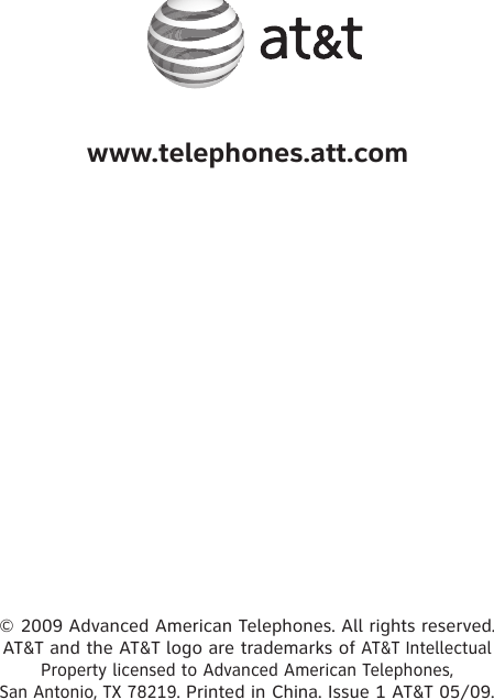 www.telephones.att.com© 2009 Advanced American Telephones. All rights reserved. AT&amp;T and the AT&amp;T logo are trademarks of AT&amp;T Intellectual Property licensed to Advanced American Telephones,San Antonio, TX 78219. Printed in China. Issue 1 AT&amp;T 05/09.
