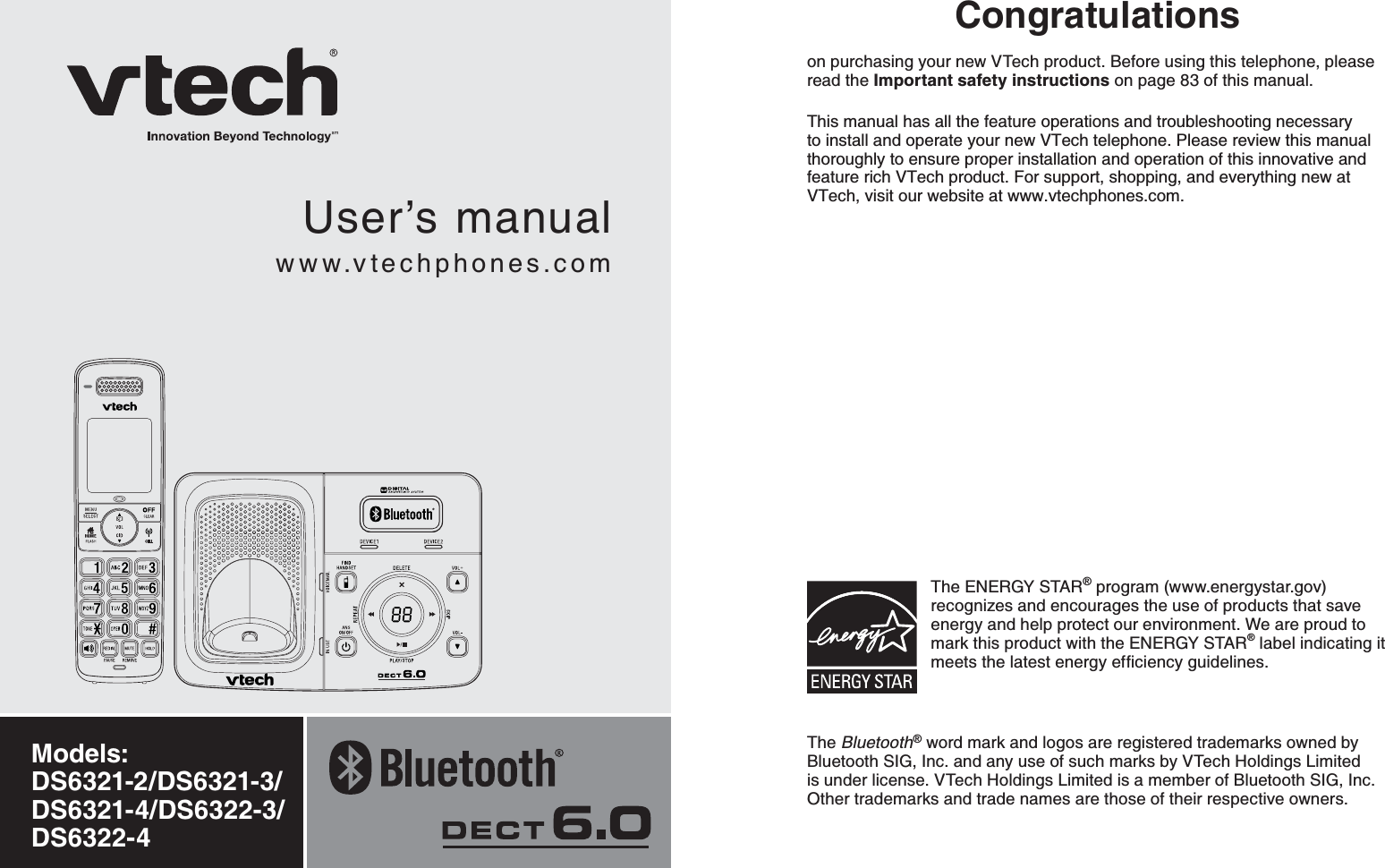 User’s manualwww.vtechphones.comModels: DS6321-2/DS6321-3/DS6321-4/DS6322-3/DS6322-4Congratulationson purchasing your new VTech product. Before using this telephone, please read the Important safety instructions on page 83 of this manual.This manual has all the feature operations and troubleshooting necessary to install and operate your new VTech telephone. Please review this manual thoroughly to ensure proper installation and operation of this innovative and feature rich VTech product. For support, shopping, and everything new at VTech, visit our website at www.vtechphones.com. The ENERGY STAR® program (www.energystar.gov) recognizes and encourages the use of products that save energy and help protect our environment. We are proud to mark this product with the ENERGY STAR® label indicating it OGGVUVJGNCVGUVGPGTI[GHſEKGPE[IWKFGNKPGUThe Bluetooth® word mark and logos are registered trademarks owned by Bluetooth SIG, Inc. and any use of such marks by VTech Holdings Limited is under license. VTech Holdings Limited is a member of Bluetooth SIG, Inc. Other trademarks and trade names are those of their respective owners.