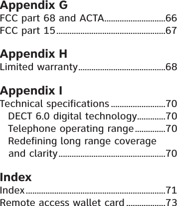 Appendix GFCC part 68 and ACTA............................66FCC part 15..................................................67Appendix HLimited warranty........................................68Appendix ITechnical specifications .........................70DECT 6.0 digital technology.............70Telephone operating range..............70Redefining long range coverage and clarity.................................................70IndexIndex................................................................71Remote access wallet card ..................73