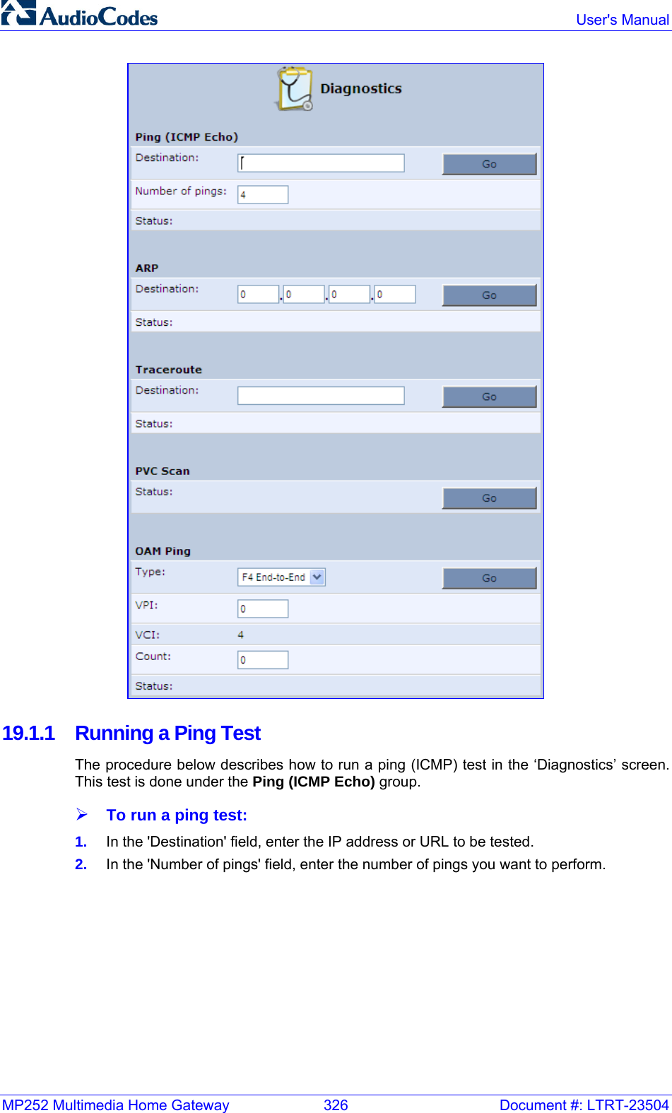 MP252 Multimedia Home Gateway  326  Document #: LTRT-23504  User&apos;s Manual   19.1.1  Running a Ping Test The procedure below describes how to run a ping (ICMP) test in the ‘Diagnostics’ screen. This test is done under the Ping (ICMP Echo) group. ¾ To run a ping test: 1.  In the &apos;Destination&apos; field, enter the IP address or URL to be tested. 2.  In the &apos;Number of pings&apos; field, enter the number of pings you want to perform. 