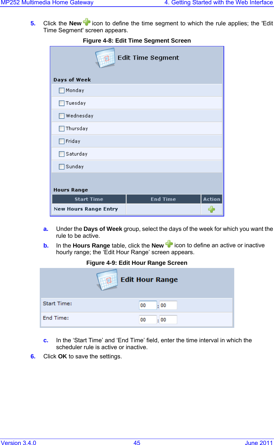 MP252 Multimedia Home Gateway  4. Getting Started with the Web Interface Version 3.4.0  45  June 2011 5.  Click the New   icon to define the time segment to which the rule applies; the &apos;Edit Time Segment&apos; screen appears. Figure 4-8: Edit Time Segment Screen  a.  Under the Days of Week group, select the days of the week for which you want the rule to be active. b.  In the Hours Range table, click the New   icon to define an active or inactive hourly range; the ‘Edit Hour Range’ screen appears. Figure 4-9: Edit Hour Range Screen  c.  In the ‘Start Time’ and ‘End Time’ field, enter the time interval in which the scheduler rule is active or inactive.  6.  Click OK to save the settings.  